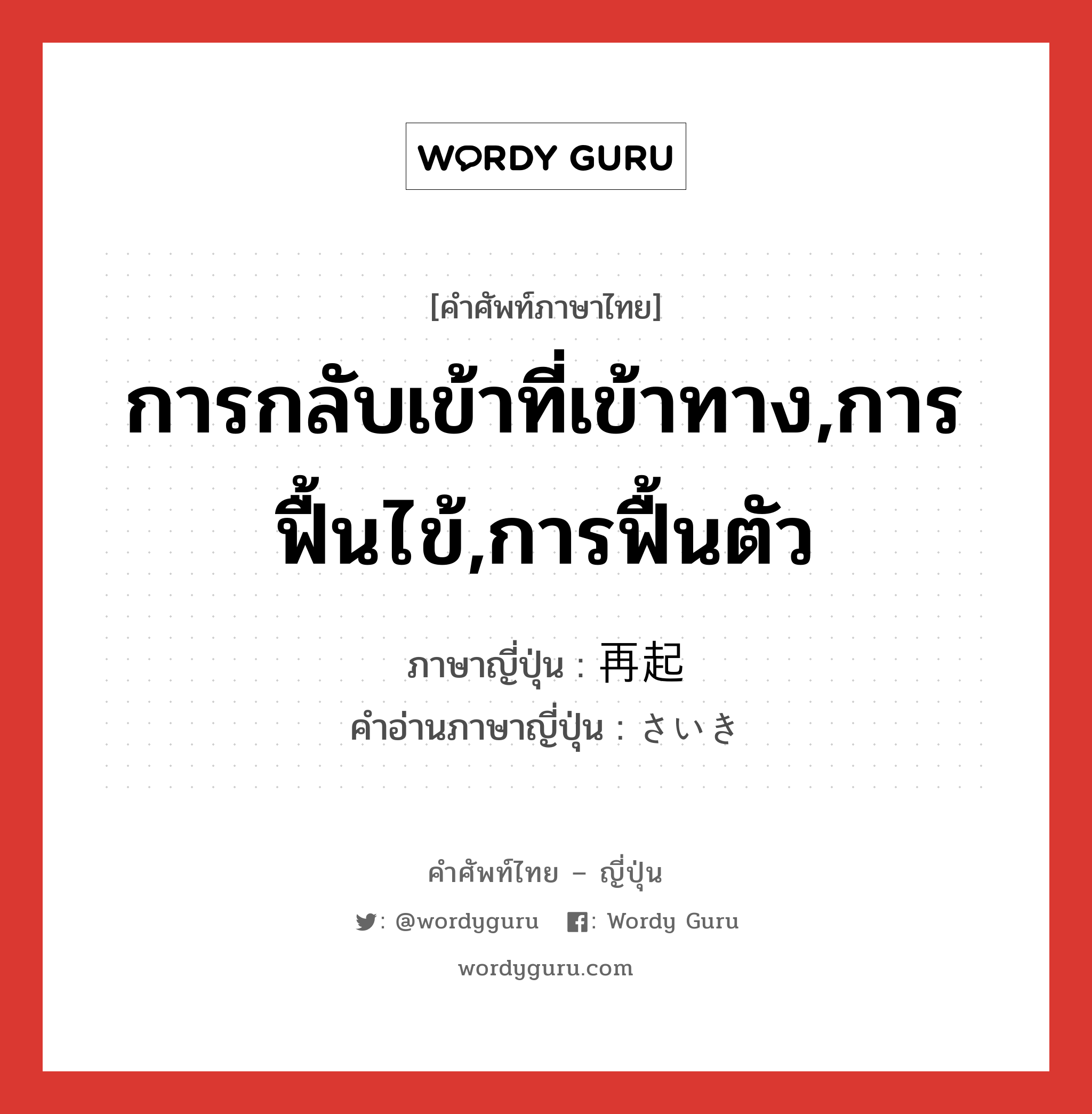 การกลับเข้าที่เข้าทาง,การฟื้นไข้,การฟื้นตัว ภาษาญี่ปุ่นคืออะไร, คำศัพท์ภาษาไทย - ญี่ปุ่น การกลับเข้าที่เข้าทาง,การฟื้นไข้,การฟื้นตัว ภาษาญี่ปุ่น 再起 คำอ่านภาษาญี่ปุ่น さいき หมวด n หมวด n