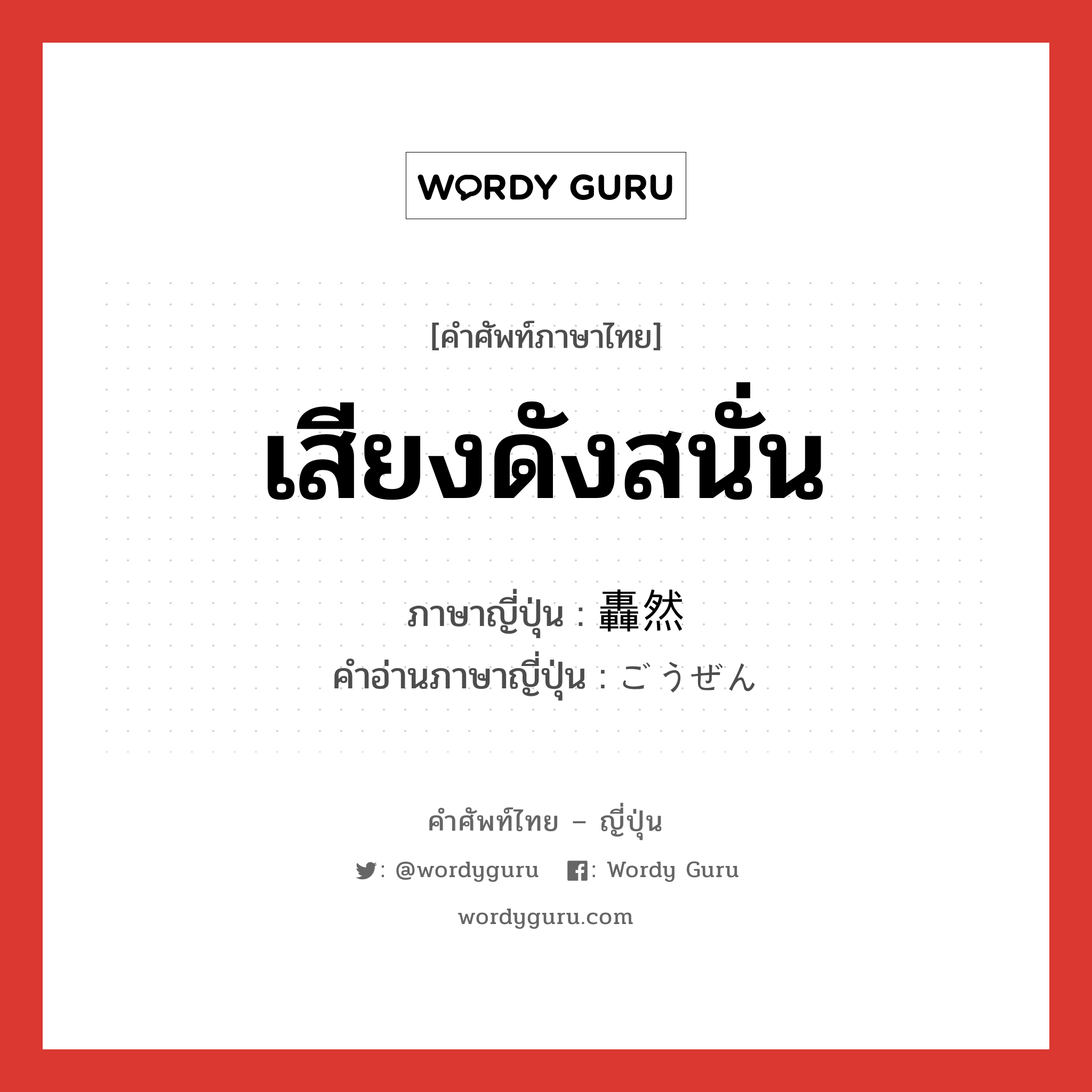 เสียงดังสนั่น ภาษาญี่ปุ่นคืออะไร, คำศัพท์ภาษาไทย - ญี่ปุ่น เสียงดังสนั่น ภาษาญี่ปุ่น 轟然 คำอ่านภาษาญี่ปุ่น ごうぜん หมวด n หมวด n