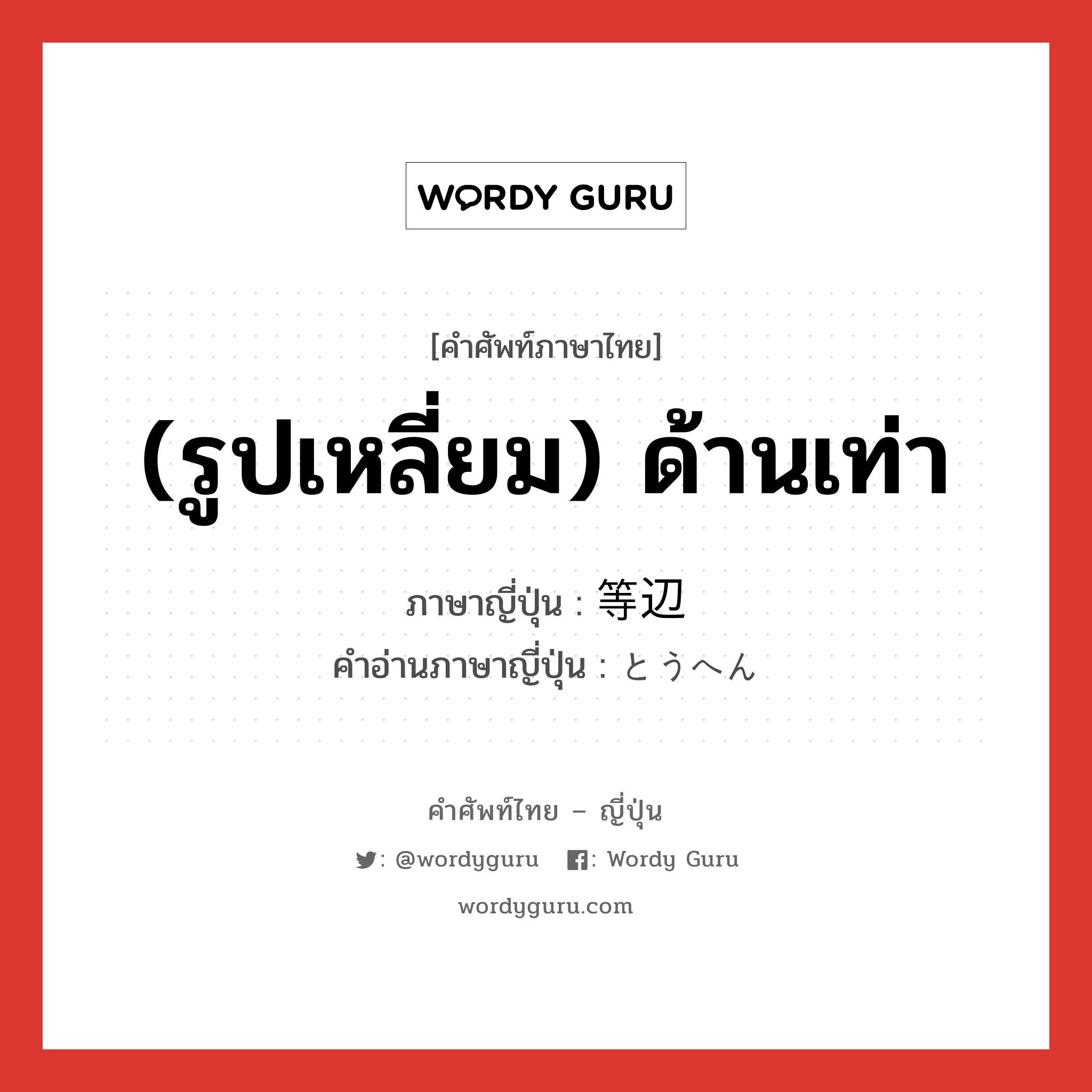 (รูปเหลี่ยม) ด้านเท่า ภาษาญี่ปุ่นคืออะไร, คำศัพท์ภาษาไทย - ญี่ปุ่น (รูปเหลี่ยม) ด้านเท่า ภาษาญี่ปุ่น 等辺 คำอ่านภาษาญี่ปุ่น とうへん หมวด n หมวด n