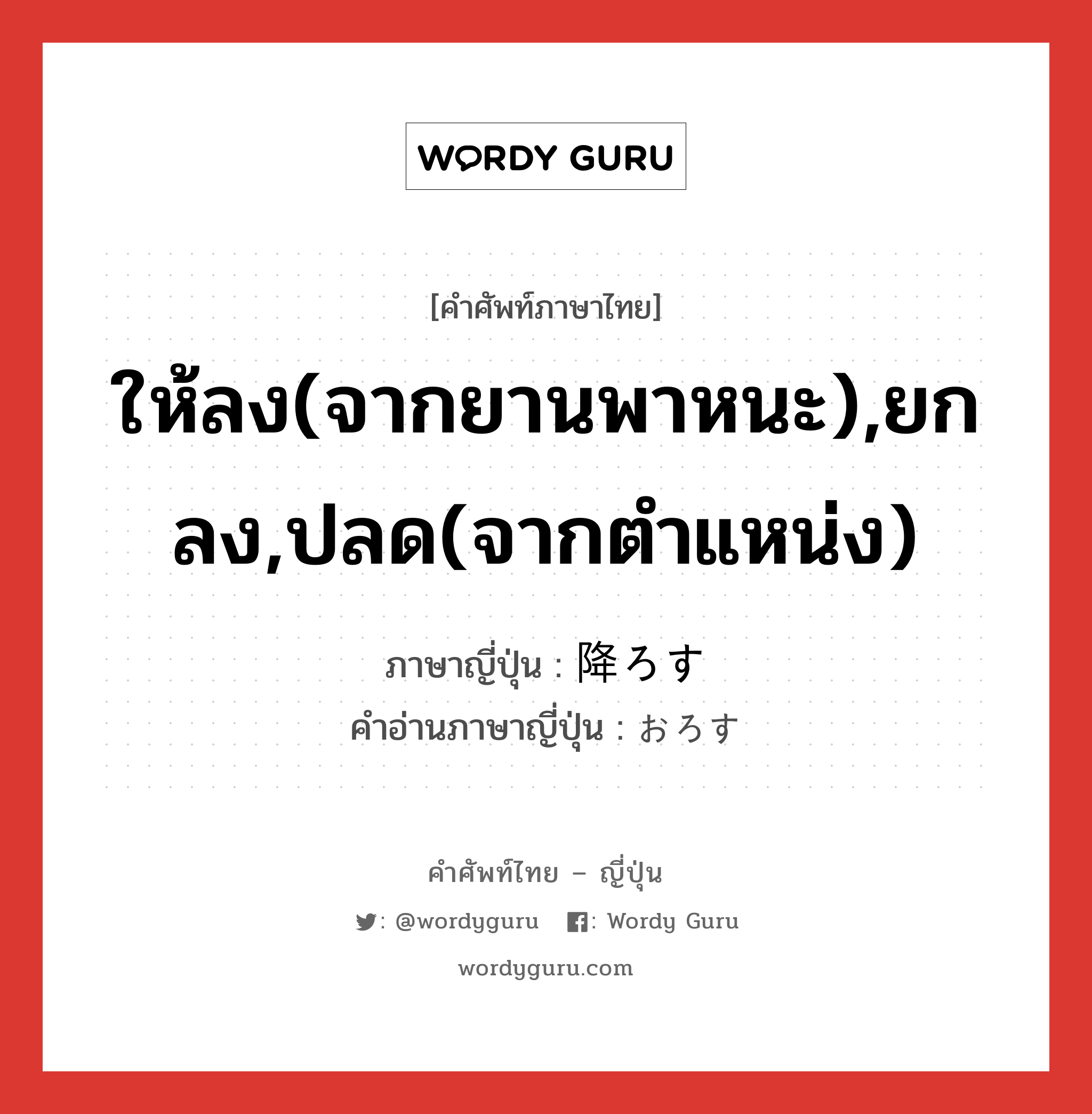 ให้ลง(จากยานพาหนะ),ยกลง,ปลด(จากตำแหน่ง) ภาษาญี่ปุ่นคืออะไร, คำศัพท์ภาษาไทย - ญี่ปุ่น ให้ลง(จากยานพาหนะ),ยกลง,ปลด(จากตำแหน่ง) ภาษาญี่ปุ่น 降ろす คำอ่านภาษาญี่ปุ่น おろす หมวด v5s หมวด v5s