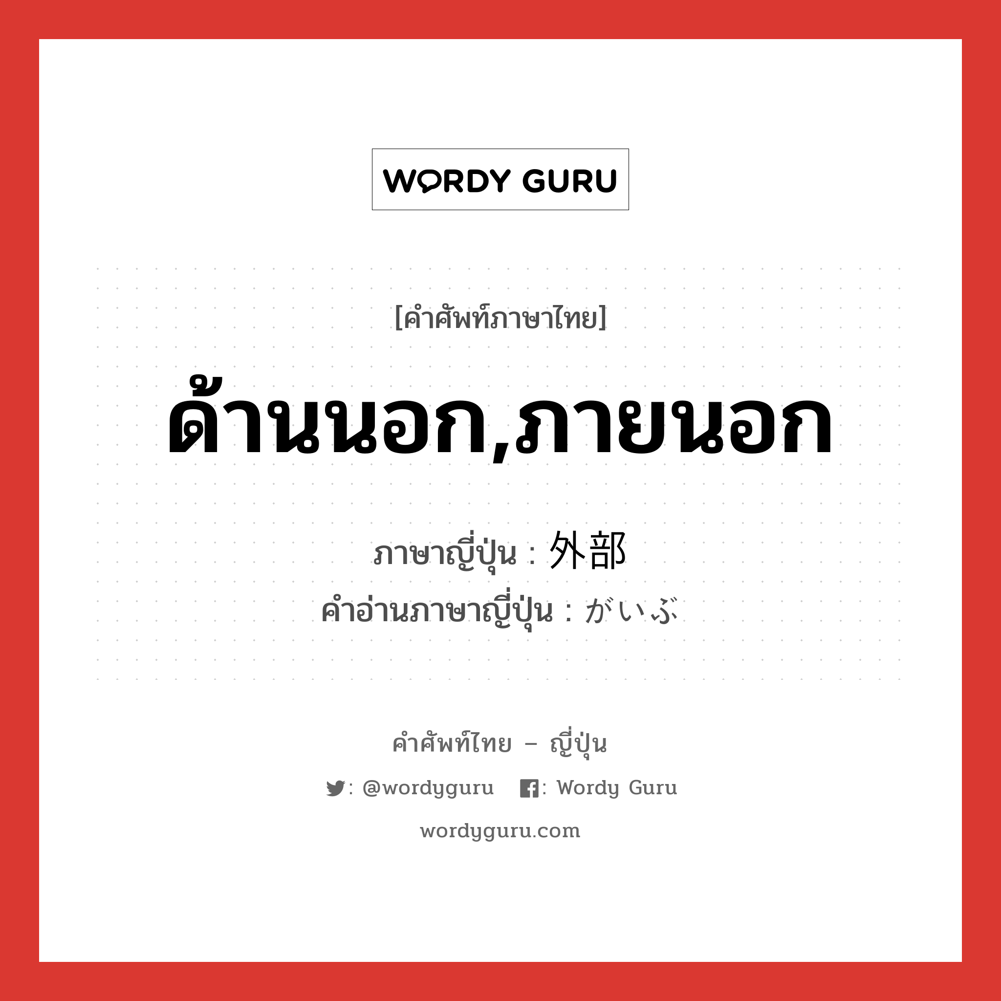 ด้านนอก,ภายนอก ภาษาญี่ปุ่นคืออะไร, คำศัพท์ภาษาไทย - ญี่ปุ่น ด้านนอก,ภายนอก ภาษาญี่ปุ่น 外部 คำอ่านภาษาญี่ปุ่น がいぶ หมวด n หมวด n