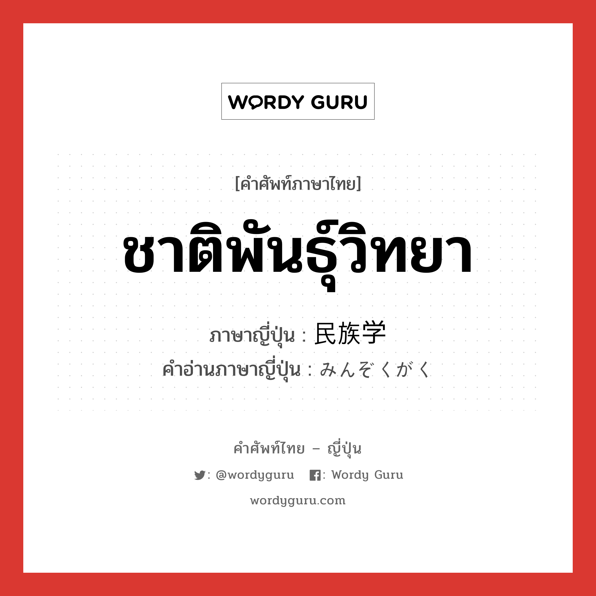 ชาติพันธุ์วิทยา ภาษาญี่ปุ่นคืออะไร, คำศัพท์ภาษาไทย - ญี่ปุ่น ชาติพันธุ์วิทยา ภาษาญี่ปุ่น 民族学 คำอ่านภาษาญี่ปุ่น みんぞくがく หมวด n หมวด n