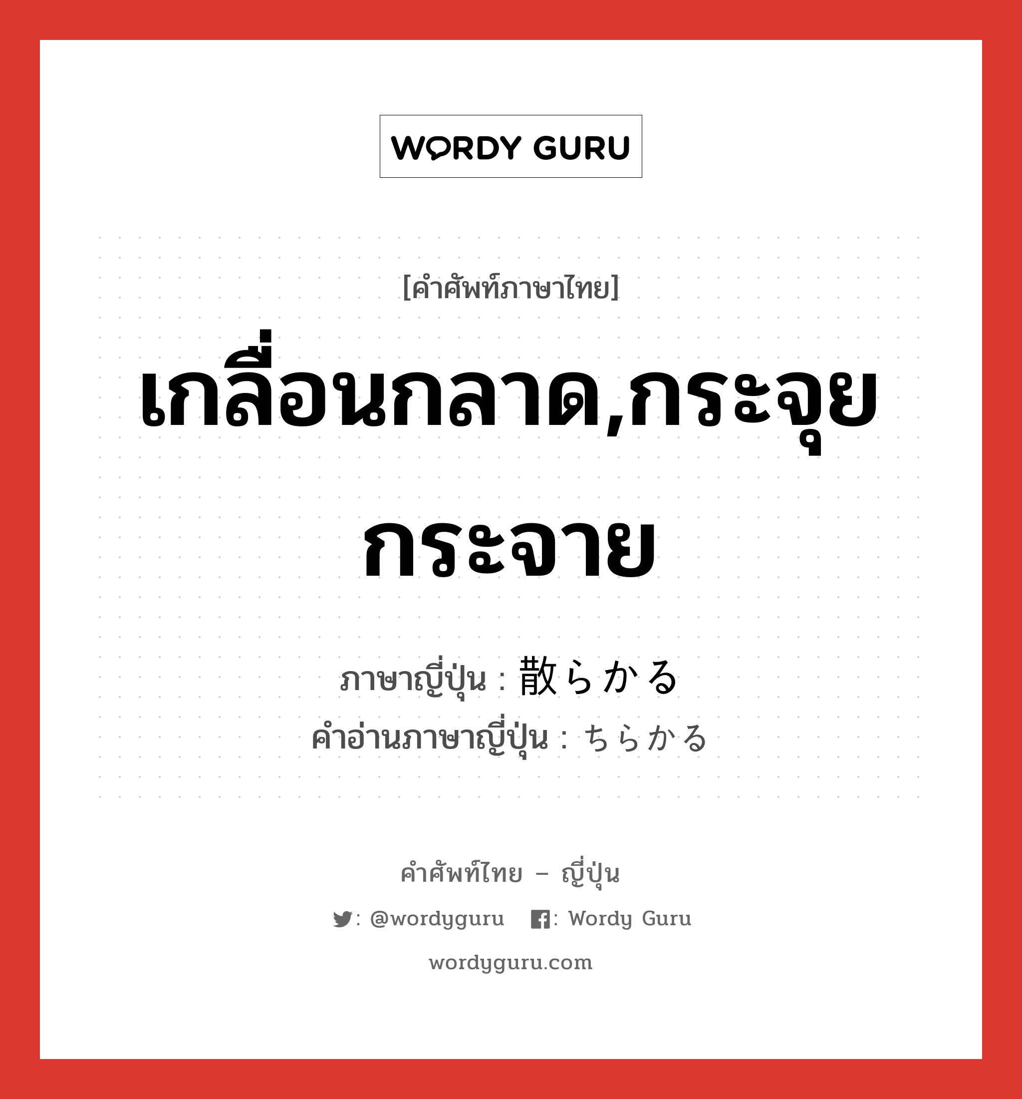 เกลื่อนกลาด,กระจุยกระจาย ภาษาญี่ปุ่นคืออะไร, คำศัพท์ภาษาไทย - ญี่ปุ่น เกลื่อนกลาด,กระจุยกระจาย ภาษาญี่ปุ่น 散らかる คำอ่านภาษาญี่ปุ่น ちらかる หมวด v5r หมวด v5r