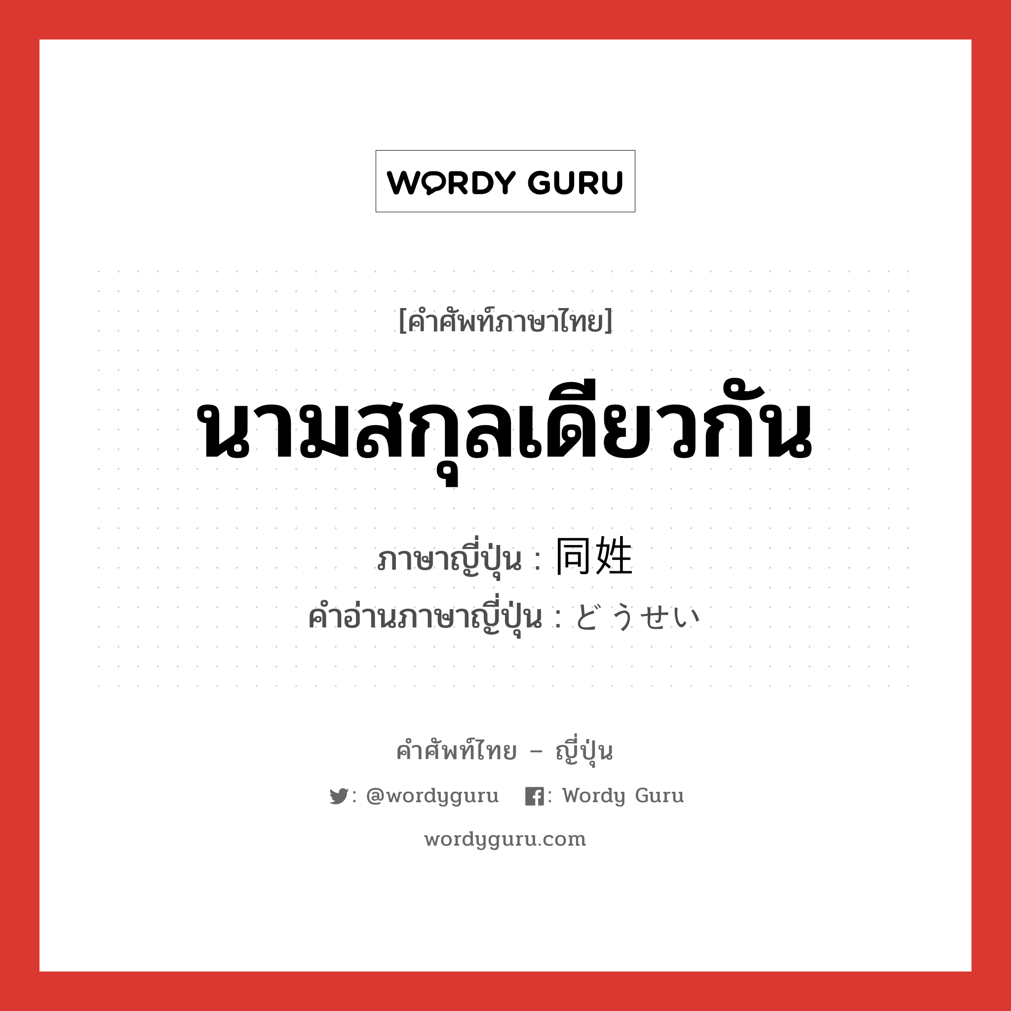 นามสกุลเดียวกัน ภาษาญี่ปุ่นคืออะไร, คำศัพท์ภาษาไทย - ญี่ปุ่น นามสกุลเดียวกัน ภาษาญี่ปุ่น 同姓 คำอ่านภาษาญี่ปุ่น どうせい หมวด n หมวด n