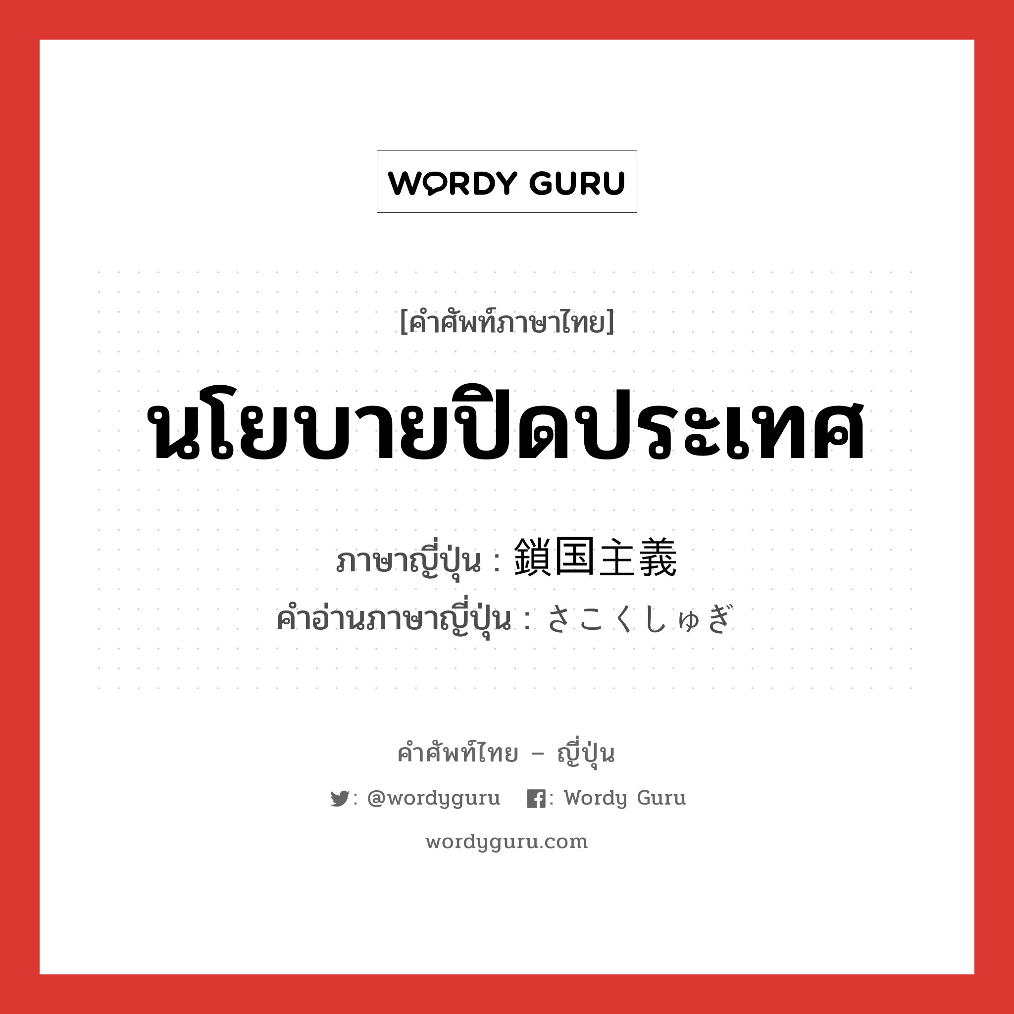 นโยบายปิดประเทศ ภาษาญี่ปุ่นคืออะไร, คำศัพท์ภาษาไทย - ญี่ปุ่น นโยบายปิดประเทศ ภาษาญี่ปุ่น 鎖国主義 คำอ่านภาษาญี่ปุ่น さこくしゅぎ หมวด n หมวด n