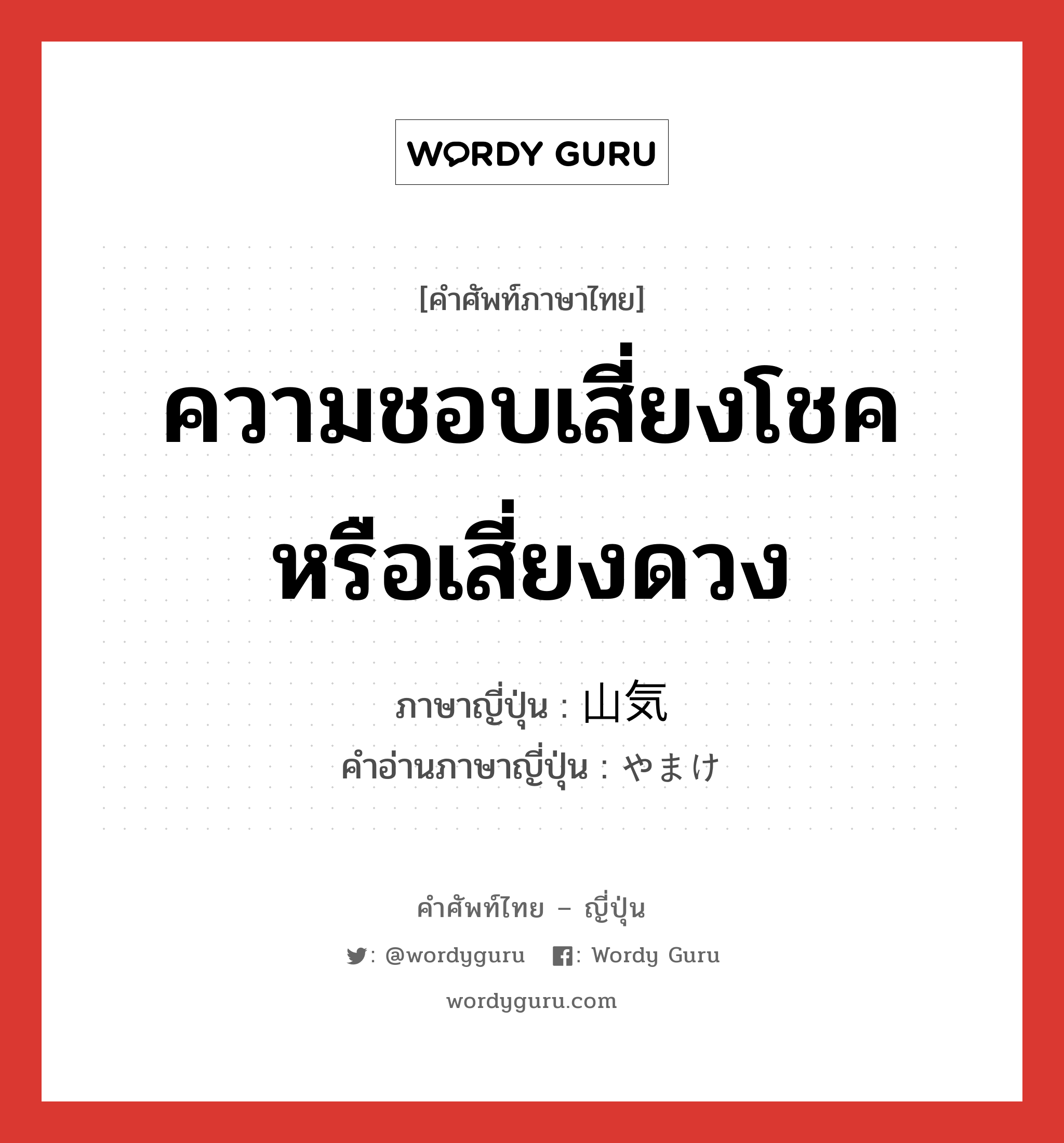 ความชอบเสี่ยงโชคหรือเสี่ยงดวง ภาษาญี่ปุ่นคืออะไร, คำศัพท์ภาษาไทย - ญี่ปุ่น ความชอบเสี่ยงโชคหรือเสี่ยงดวง ภาษาญี่ปุ่น 山気 คำอ่านภาษาญี่ปุ่น やまけ หมวด n หมวด n