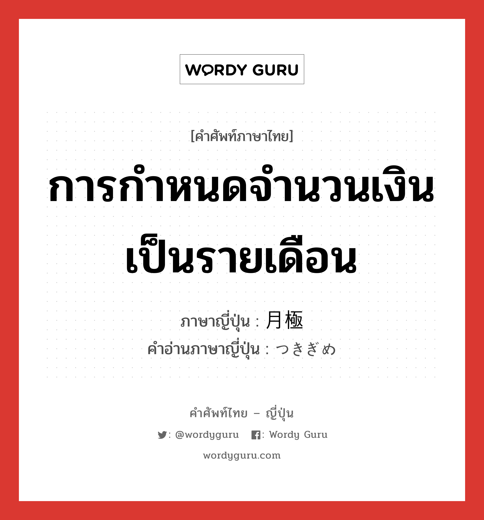 การกำหนดจำนวนเงินเป็นรายเดือน ภาษาญี่ปุ่นคืออะไร, คำศัพท์ภาษาไทย - ญี่ปุ่น การกำหนดจำนวนเงินเป็นรายเดือน ภาษาญี่ปุ่น 月極 คำอ่านภาษาญี่ปุ่น つきぎめ หมวด adj-na หมวด adj-na