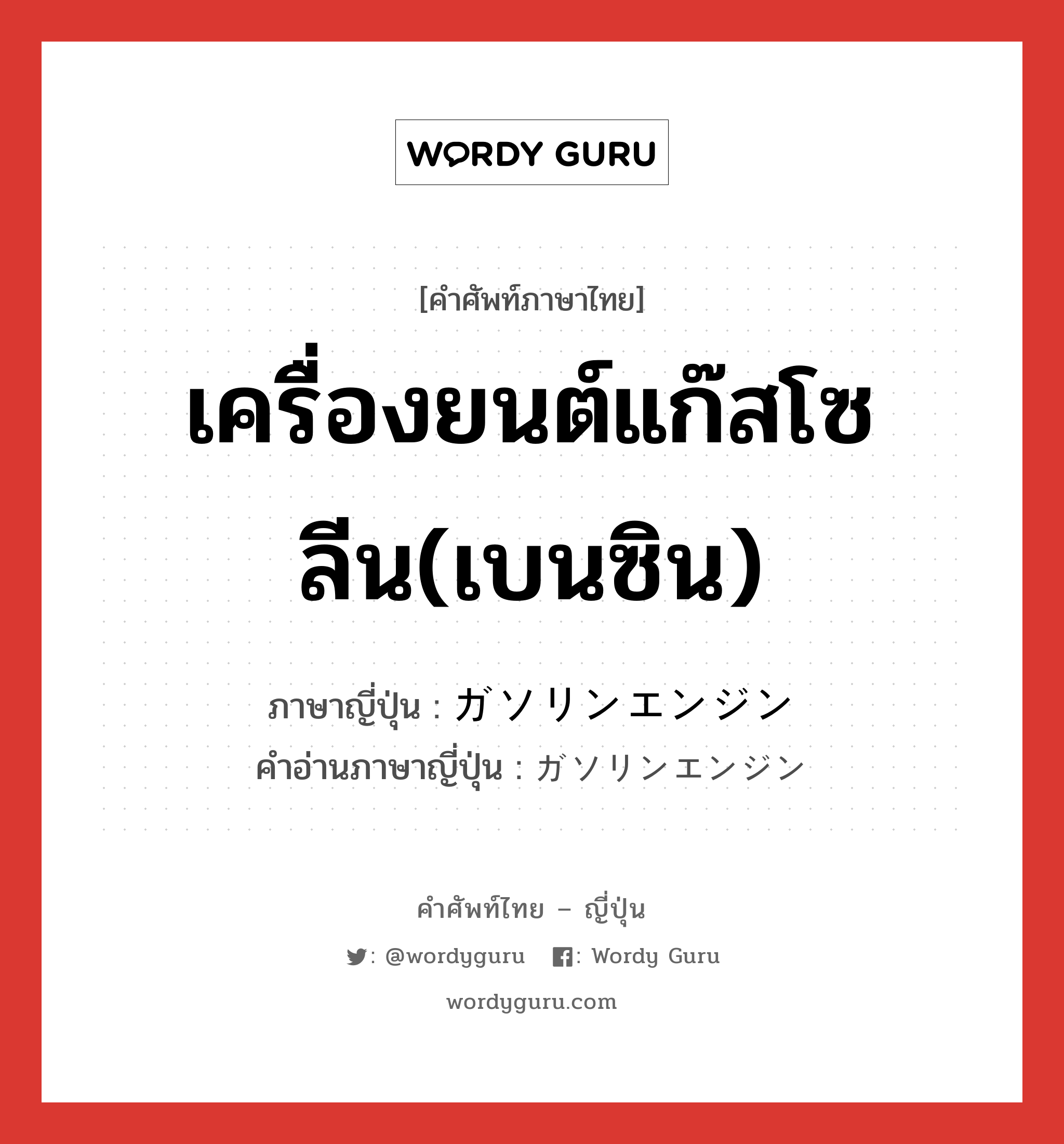 เครื่องยนต์แก๊สโซลีน(เบนซิน) ภาษาญี่ปุ่นคืออะไร, คำศัพท์ภาษาไทย - ญี่ปุ่น เครื่องยนต์แก๊สโซลีน(เบนซิน) ภาษาญี่ปุ่น ガソリンエンジン คำอ่านภาษาญี่ปุ่น ガソリンエンジン หมวด n หมวด n