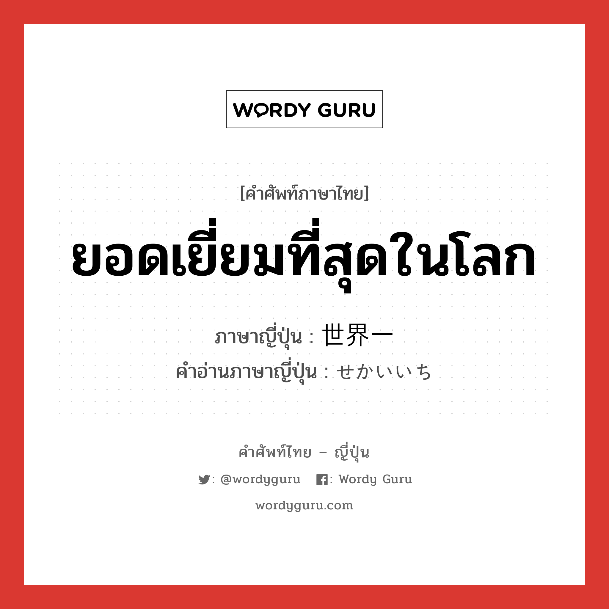 ยอดเยี่ยมที่สุดในโลก ภาษาญี่ปุ่นคืออะไร, คำศัพท์ภาษาไทย - ญี่ปุ่น ยอดเยี่ยมที่สุดในโลก ภาษาญี่ปุ่น 世界一 คำอ่านภาษาญี่ปุ่น せかいいち หมวด n-adv หมวด n-adv