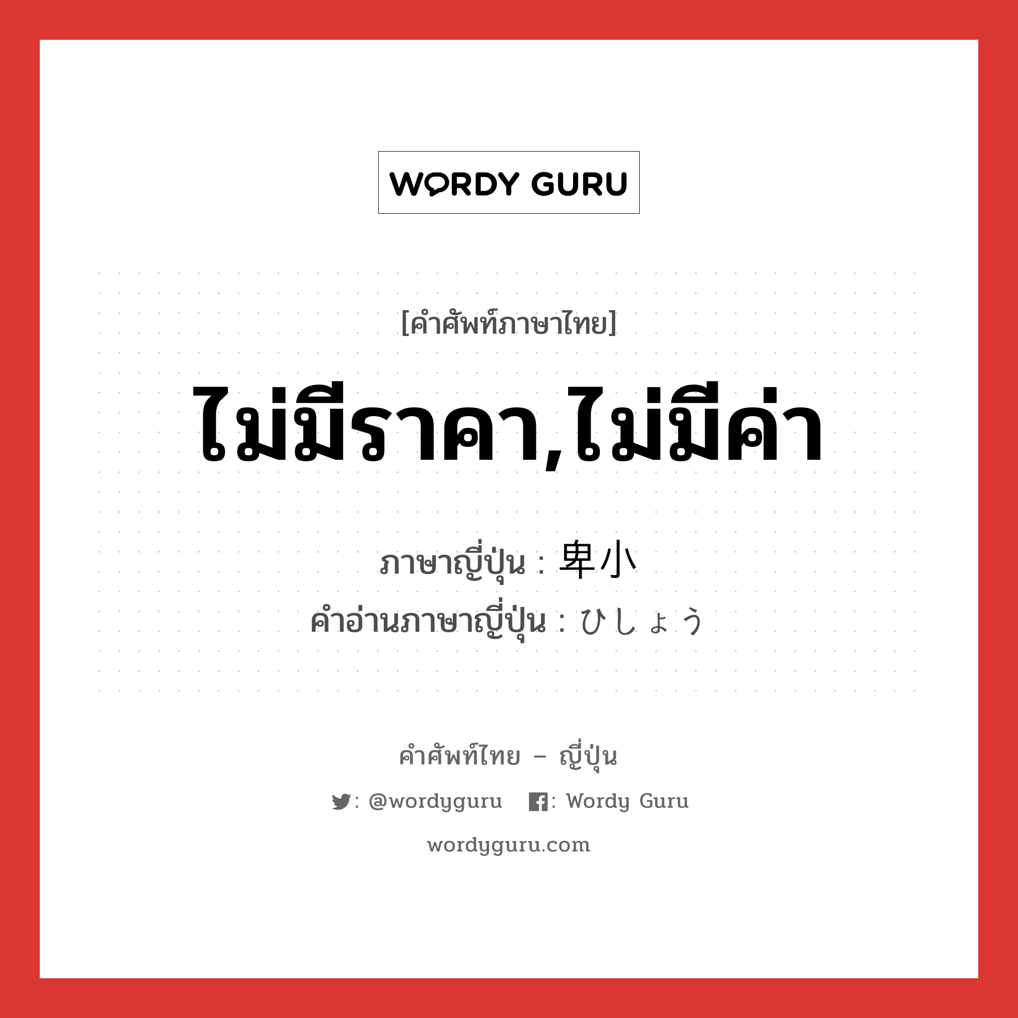 ไม่มีราคา,ไม่มีค่า ภาษาญี่ปุ่นคืออะไร, คำศัพท์ภาษาไทย - ญี่ปุ่น ไม่มีราคา,ไม่มีค่า ภาษาญี่ปุ่น 卑小 คำอ่านภาษาญี่ปุ่น ひしょう หมวด adj-na หมวด adj-na