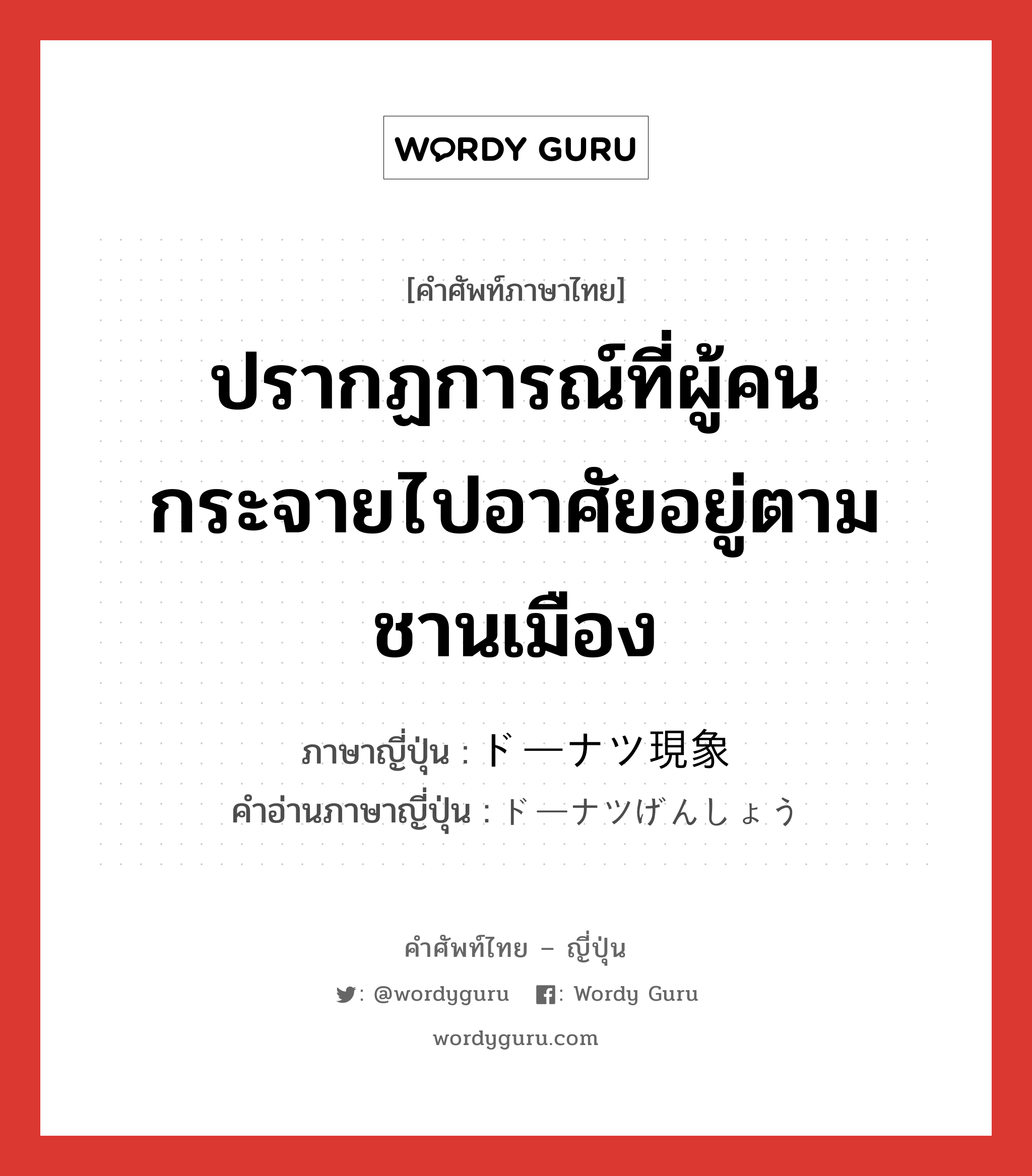 ปรากฏการณ์ที่ผู้คนกระจายไปอาศัยอยู่ตามชานเมือง ภาษาญี่ปุ่นคืออะไร, คำศัพท์ภาษาไทย - ญี่ปุ่น ปรากฏการณ์ที่ผู้คนกระจายไปอาศัยอยู่ตามชานเมือง ภาษาญี่ปุ่น ドーナツ現象 คำอ่านภาษาญี่ปุ่น ドーナツげんしょう หมวด n หมวด n