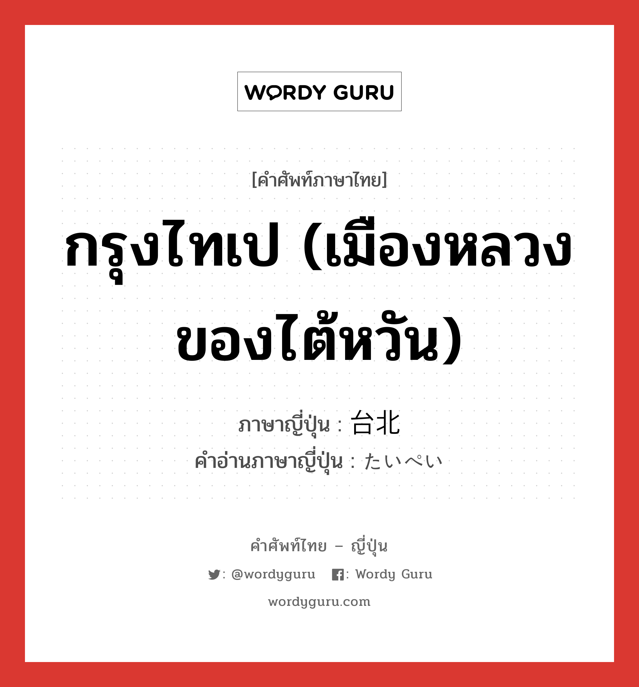 กรุงไทเป (เมืองหลวงของไต้หวัน) ภาษาญี่ปุ่นคืออะไร, คำศัพท์ภาษาไทย - ญี่ปุ่น กรุงไทเป (เมืองหลวงของไต้หวัน) ภาษาญี่ปุ่น 台北 คำอ่านภาษาญี่ปุ่น たいぺい หมวด n หมวด n