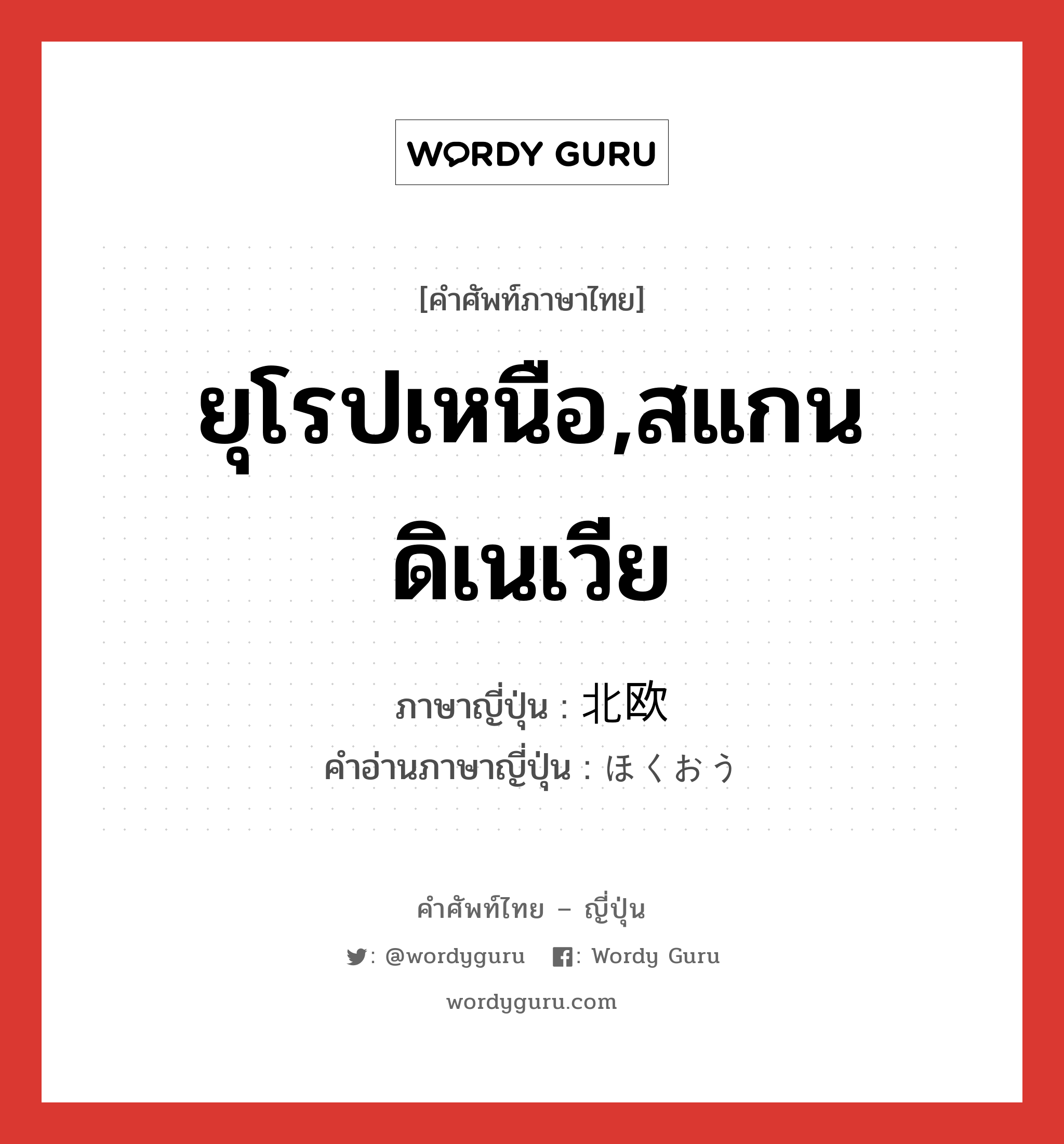 ยุโรปเหนือ,สแกนดิเนเวีย ภาษาญี่ปุ่นคืออะไร, คำศัพท์ภาษาไทย - ญี่ปุ่น ยุโรปเหนือ,สแกนดิเนเวีย ภาษาญี่ปุ่น 北欧 คำอ่านภาษาญี่ปุ่น ほくおう หมวด n หมวด n