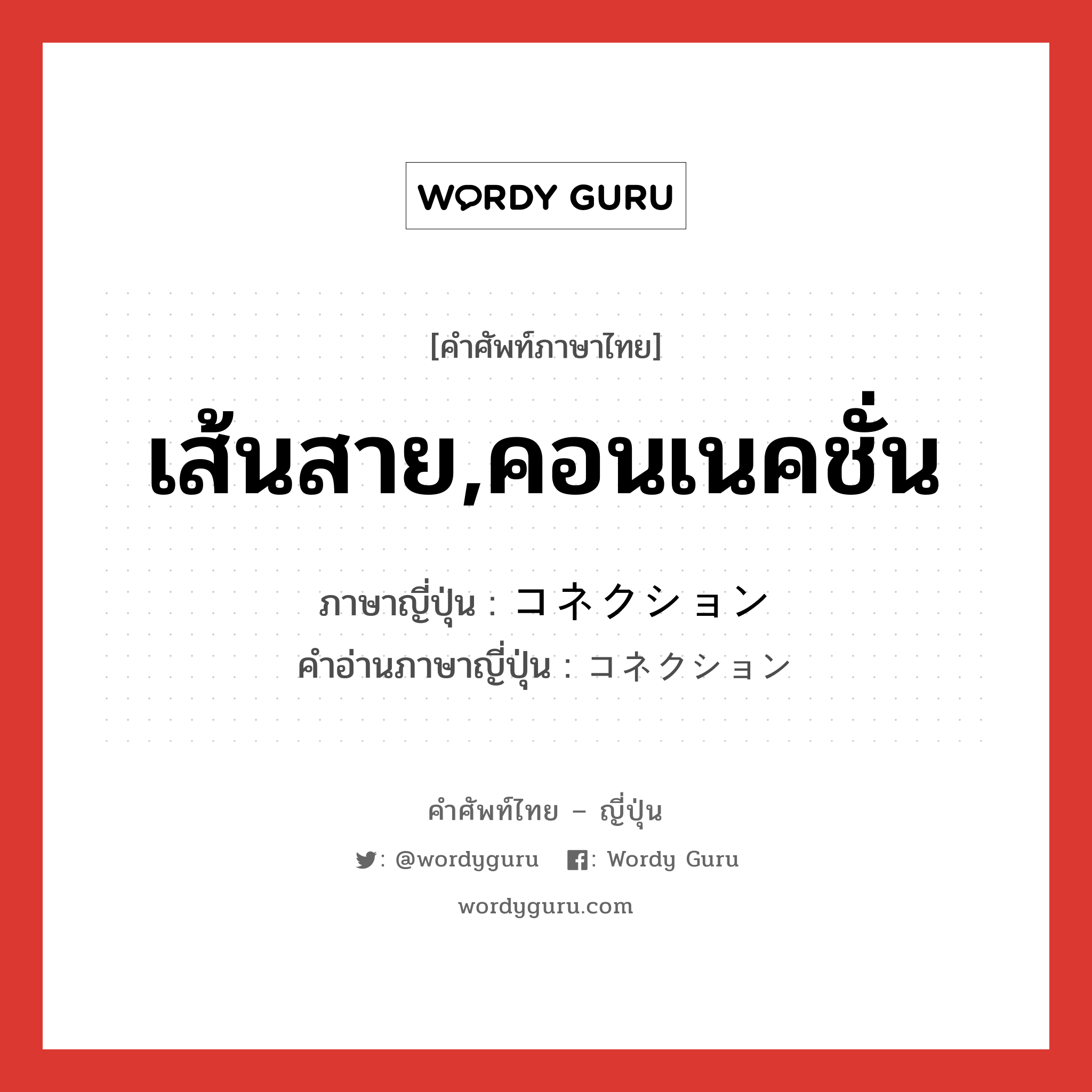 เส้นสาย,คอนเนคชั่น ภาษาญี่ปุ่นคืออะไร, คำศัพท์ภาษาไทย - ญี่ปุ่น เส้นสาย,คอนเนคชั่น ภาษาญี่ปุ่น コネクション คำอ่านภาษาญี่ปุ่น コネクション หมวด n หมวด n