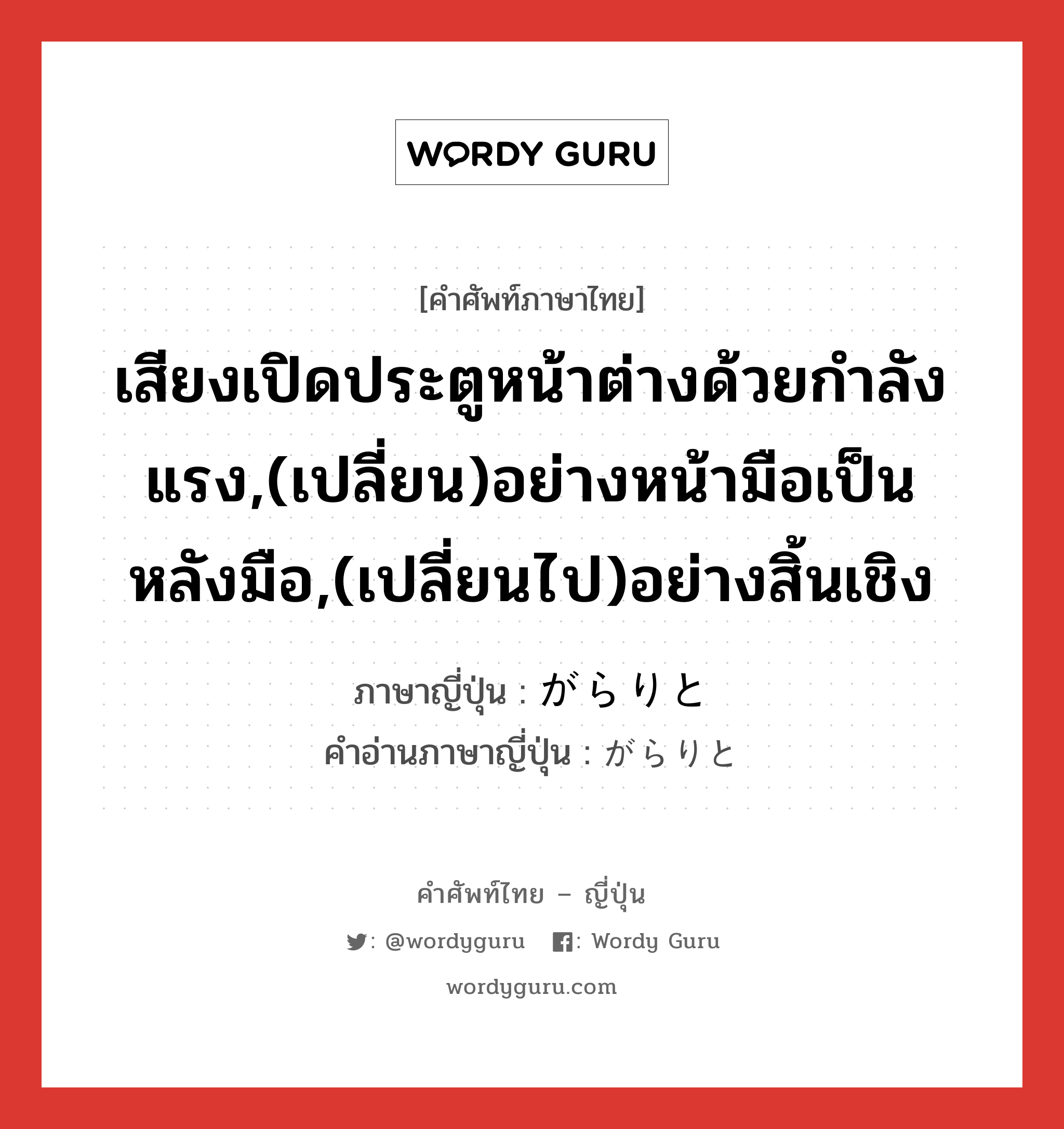 เสียงเปิดประตูหน้าต่างด้วยกำลังแรง,(เปลี่ยน)อย่างหน้ามือเป็นหลังมือ,(เปลี่ยนไป)อย่างสิ้นเชิง ภาษาญี่ปุ่นคืออะไร, คำศัพท์ภาษาไทย - ญี่ปุ่น เสียงเปิดประตูหน้าต่างด้วยกำลังแรง,(เปลี่ยน)อย่างหน้ามือเป็นหลังมือ,(เปลี่ยนไป)อย่างสิ้นเชิง ภาษาญี่ปุ่น がらりと คำอ่านภาษาญี่ปุ่น がらりと หมวด adv หมวด adv