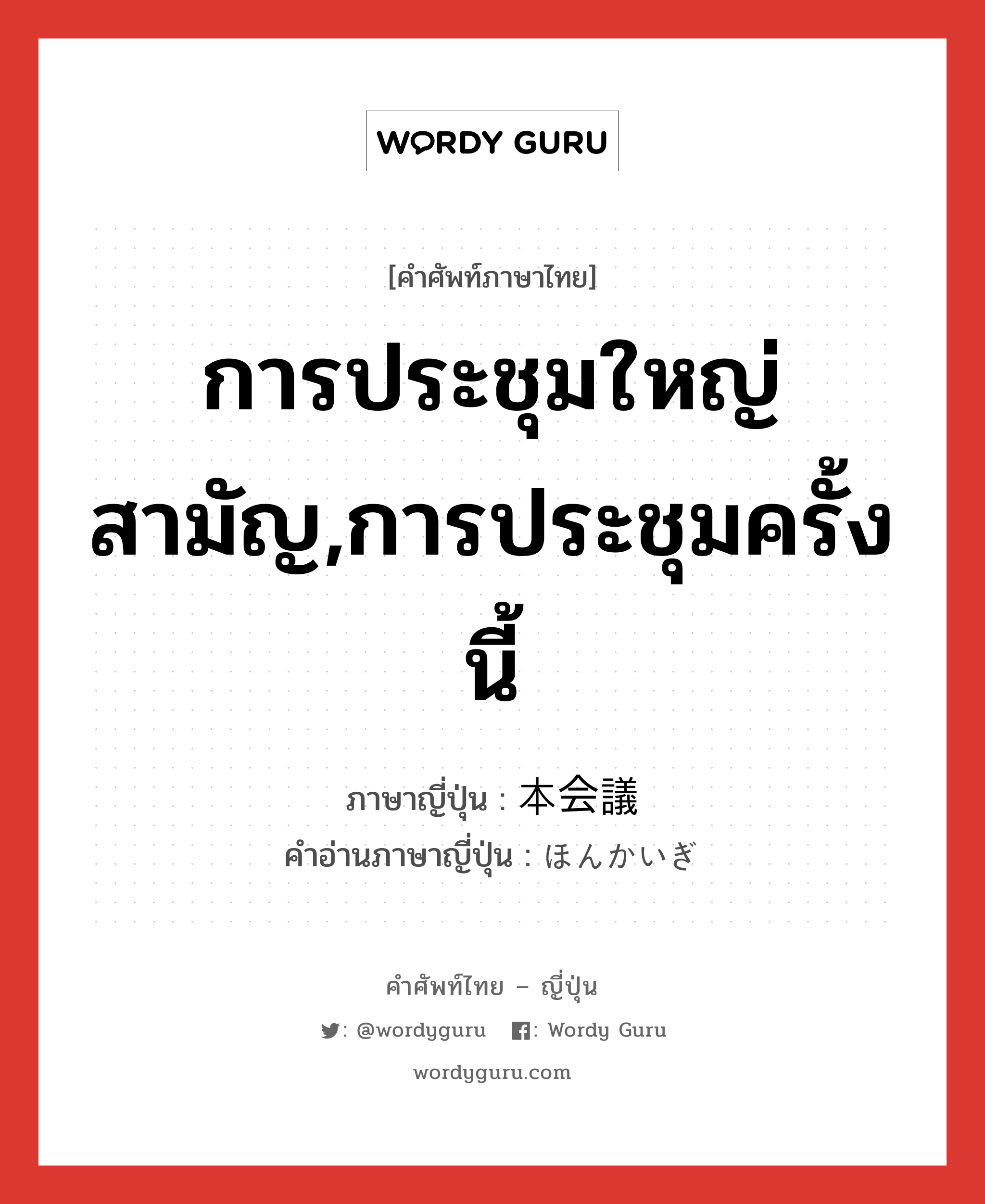 การประชุมใหญ่สามัญ,การประชุมครั้งนี้ ภาษาญี่ปุ่นคืออะไร, คำศัพท์ภาษาไทย - ญี่ปุ่น การประชุมใหญ่สามัญ,การประชุมครั้งนี้ ภาษาญี่ปุ่น 本会議 คำอ่านภาษาญี่ปุ่น ほんかいぎ หมวด n หมวด n