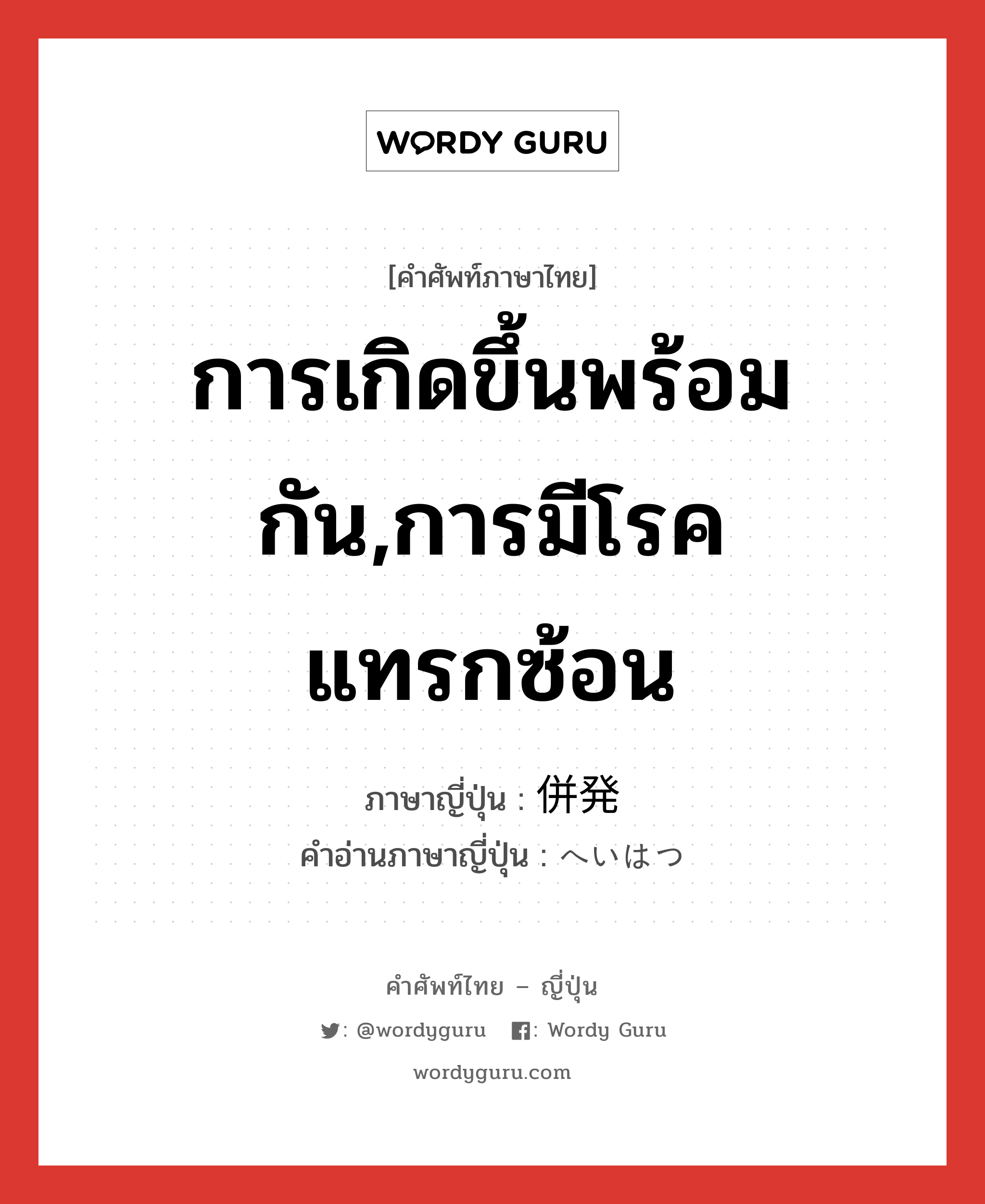 การเกิดขึ้นพร้อมกัน,การมีโรคแทรกซ้อน ภาษาญี่ปุ่นคืออะไร, คำศัพท์ภาษาไทย - ญี่ปุ่น การเกิดขึ้นพร้อมกัน,การมีโรคแทรกซ้อน ภาษาญี่ปุ่น 併発 คำอ่านภาษาญี่ปุ่น へいはつ หมวด n หมวด n