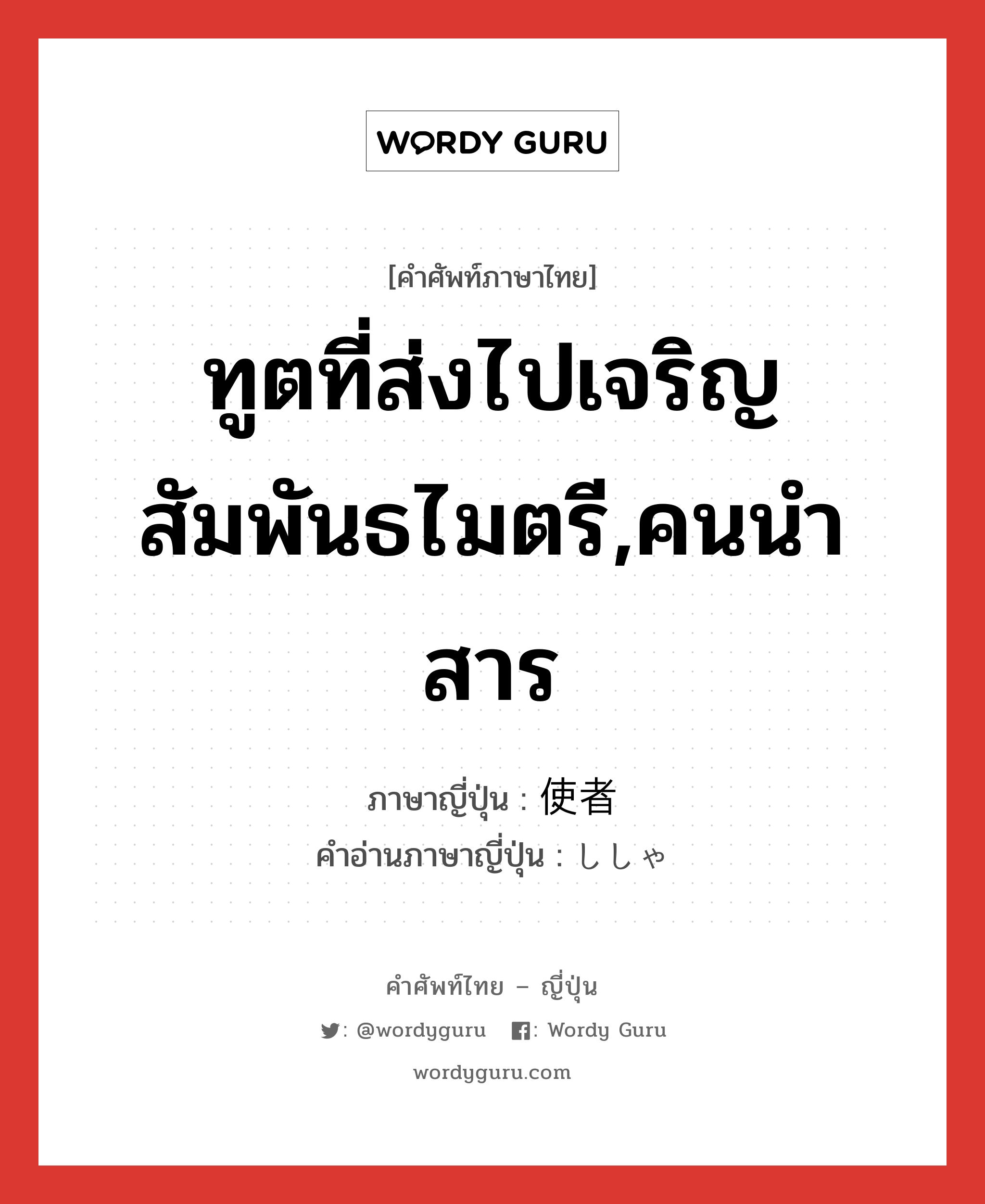 ทูตที่ส่งไปเจริญสัมพันธไมตรี,คนนำสาร ภาษาญี่ปุ่นคืออะไร, คำศัพท์ภาษาไทย - ญี่ปุ่น ทูตที่ส่งไปเจริญสัมพันธไมตรี,คนนำสาร ภาษาญี่ปุ่น 使者 คำอ่านภาษาญี่ปุ่น ししゃ หมวด n หมวด n