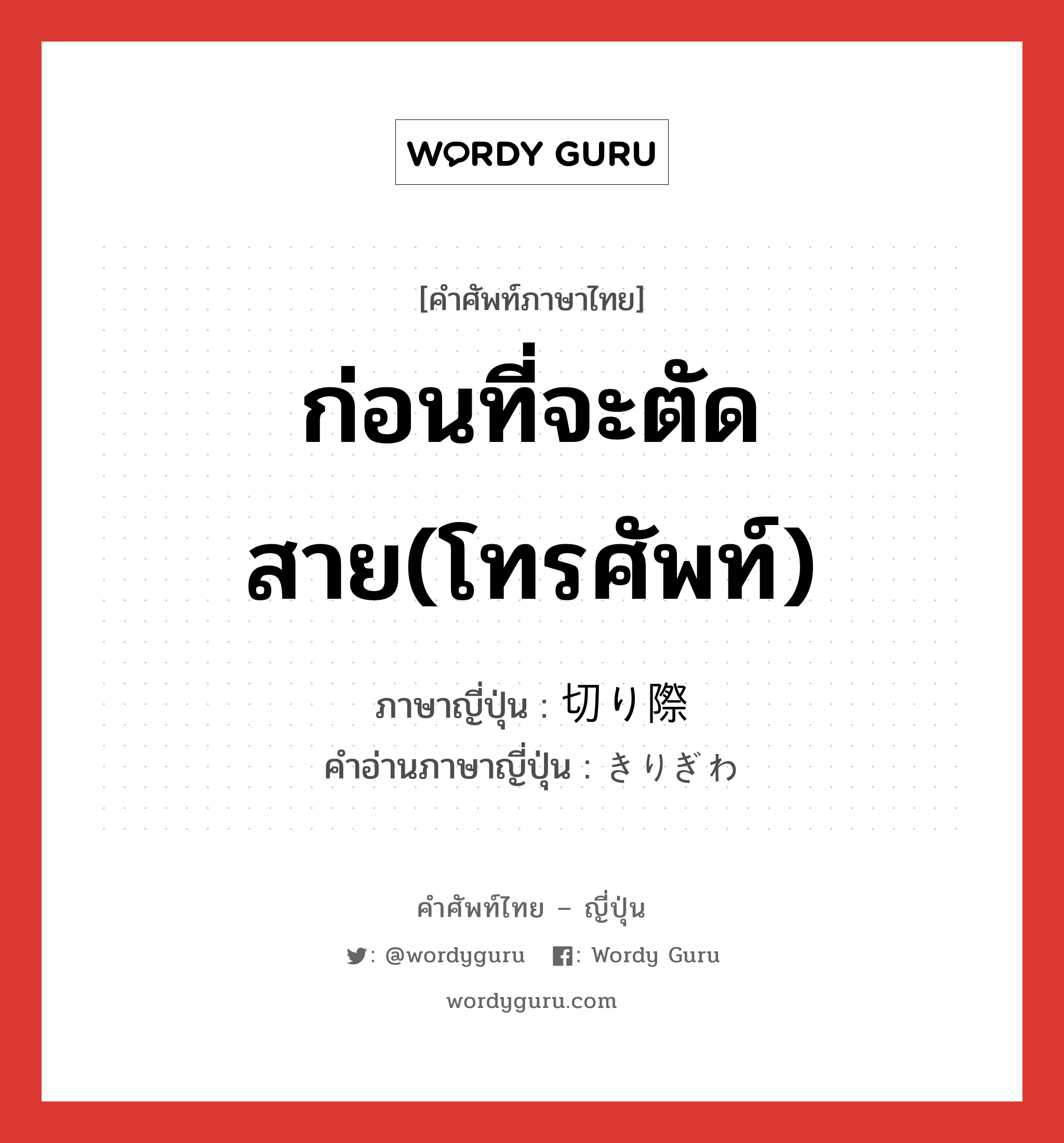 ก่อนที่จะตัดสาย(โทรศัพท์) ภาษาญี่ปุ่นคืออะไร, คำศัพท์ภาษาไทย - ญี่ปุ่น ก่อนที่จะตัดสาย(โทรศัพท์) ภาษาญี่ปุ่น 切り際 คำอ่านภาษาญี่ปุ่น きりぎわ หมวด n หมวด n