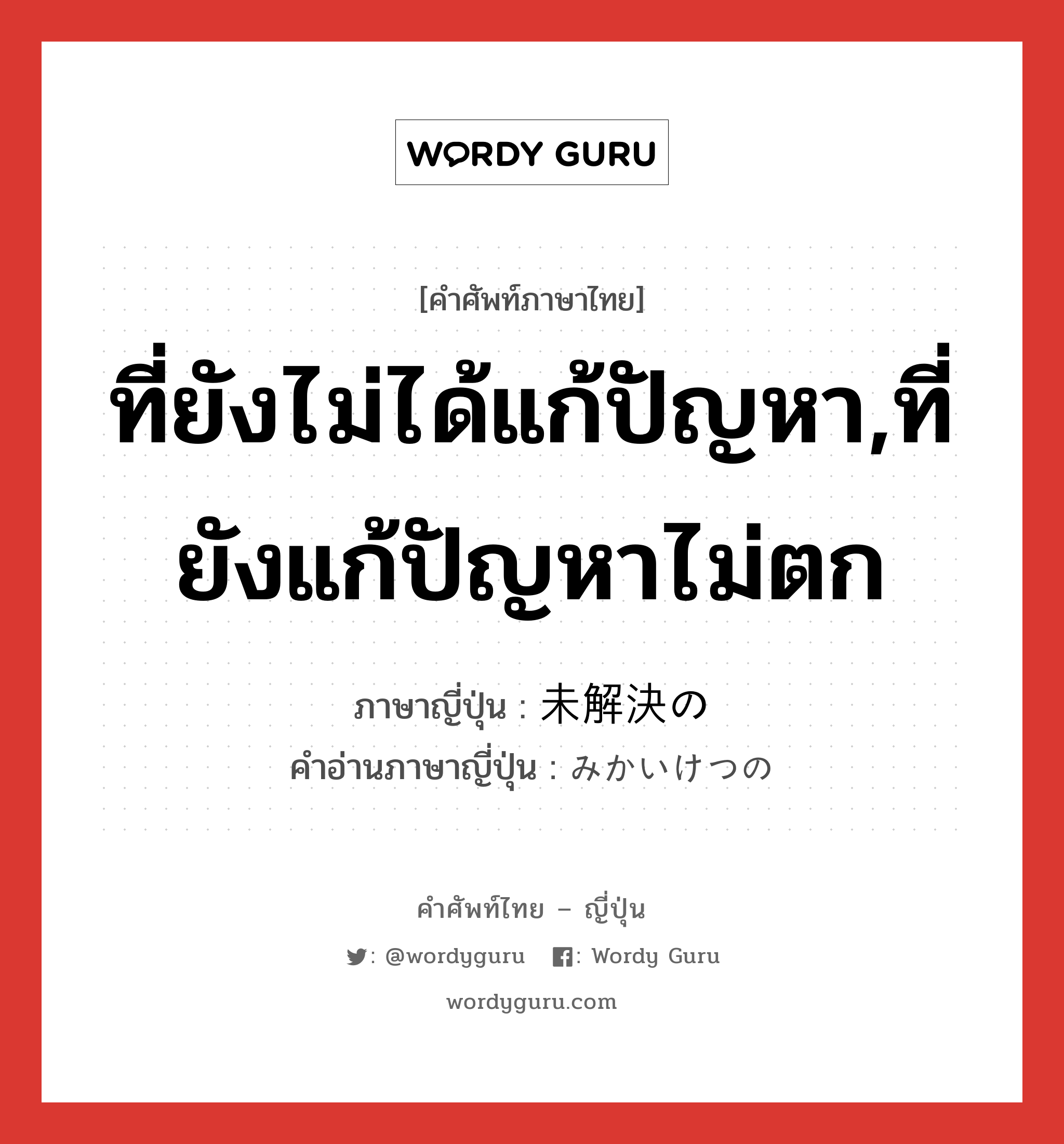 ที่ยังไม่ได้แก้ปัญหา,ที่ยังแก้ปัญหาไม่ตก ภาษาญี่ปุ่นคืออะไร, คำศัพท์ภาษาไทย - ญี่ปุ่น ที่ยังไม่ได้แก้ปัญหา,ที่ยังแก้ปัญหาไม่ตก ภาษาญี่ปุ่น 未解決の คำอ่านภาษาญี่ปุ่น みかいけつの หมวด n หมวด n