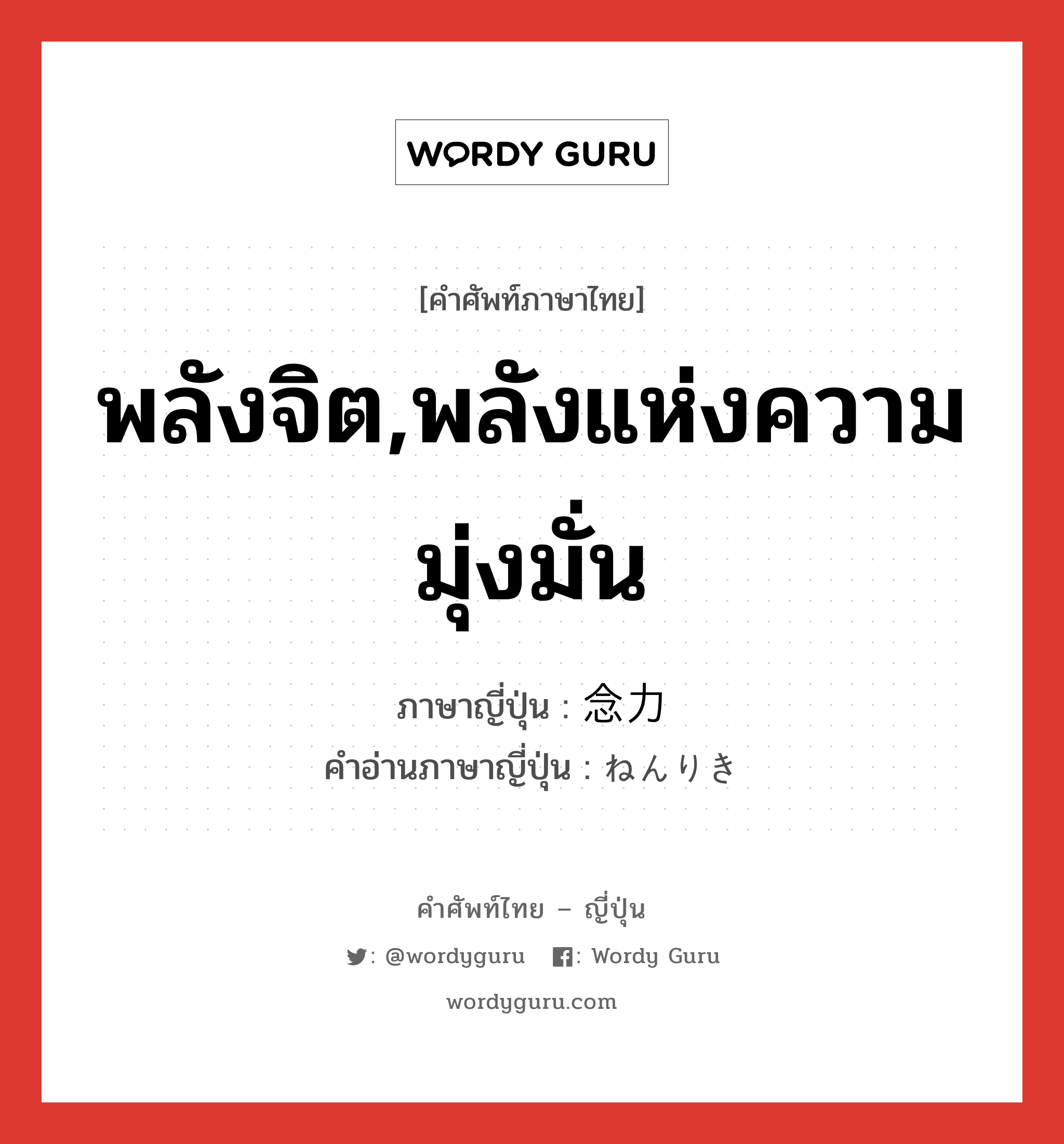 พลังจิต,พลังแห่งความมุ่งมั่น ภาษาญี่ปุ่นคืออะไร, คำศัพท์ภาษาไทย - ญี่ปุ่น พลังจิต,พลังแห่งความมุ่งมั่น ภาษาญี่ปุ่น 念力 คำอ่านภาษาญี่ปุ่น ねんりき หมวด n หมวด n