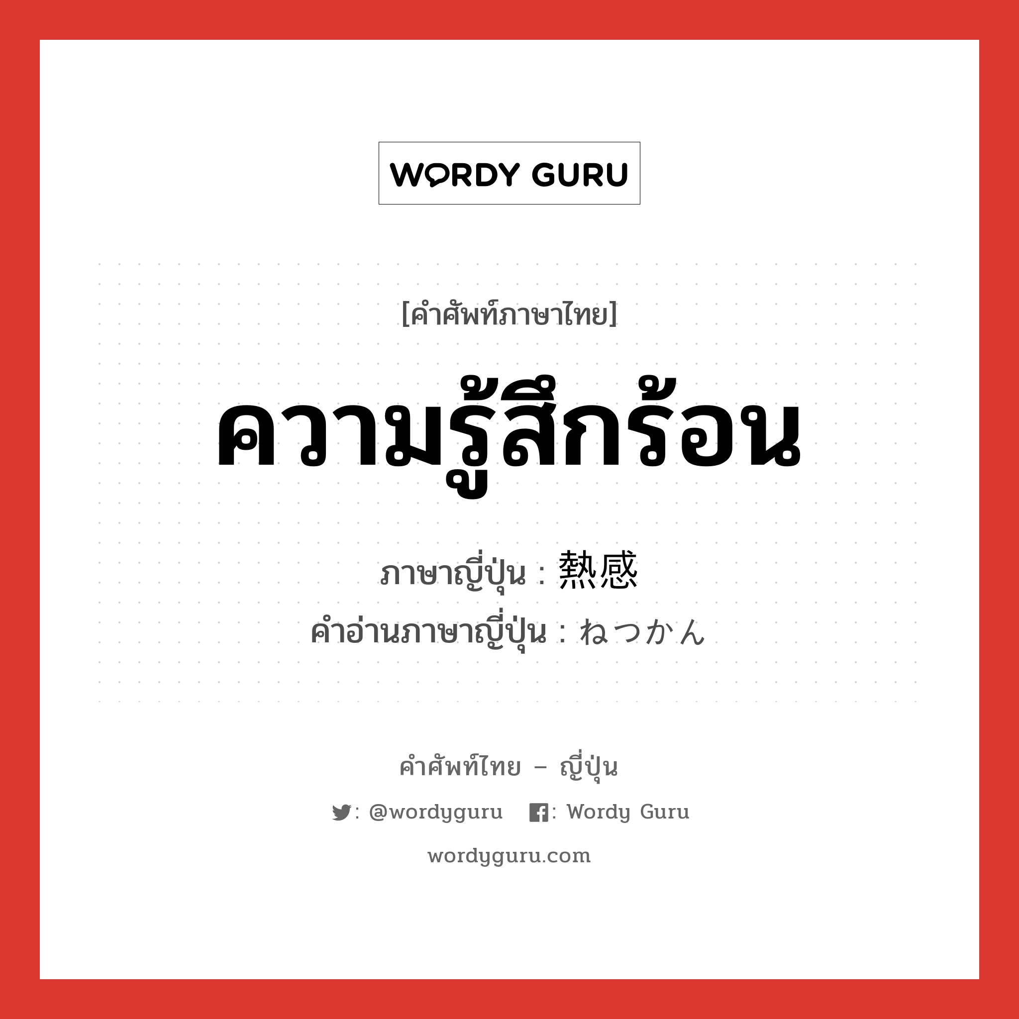 ความรู้สึกร้อน ภาษาญี่ปุ่นคืออะไร, คำศัพท์ภาษาไทย - ญี่ปุ่น ความรู้สึกร้อน ภาษาญี่ปุ่น 熱感 คำอ่านภาษาญี่ปุ่น ねつかん หมวด n หมวด n