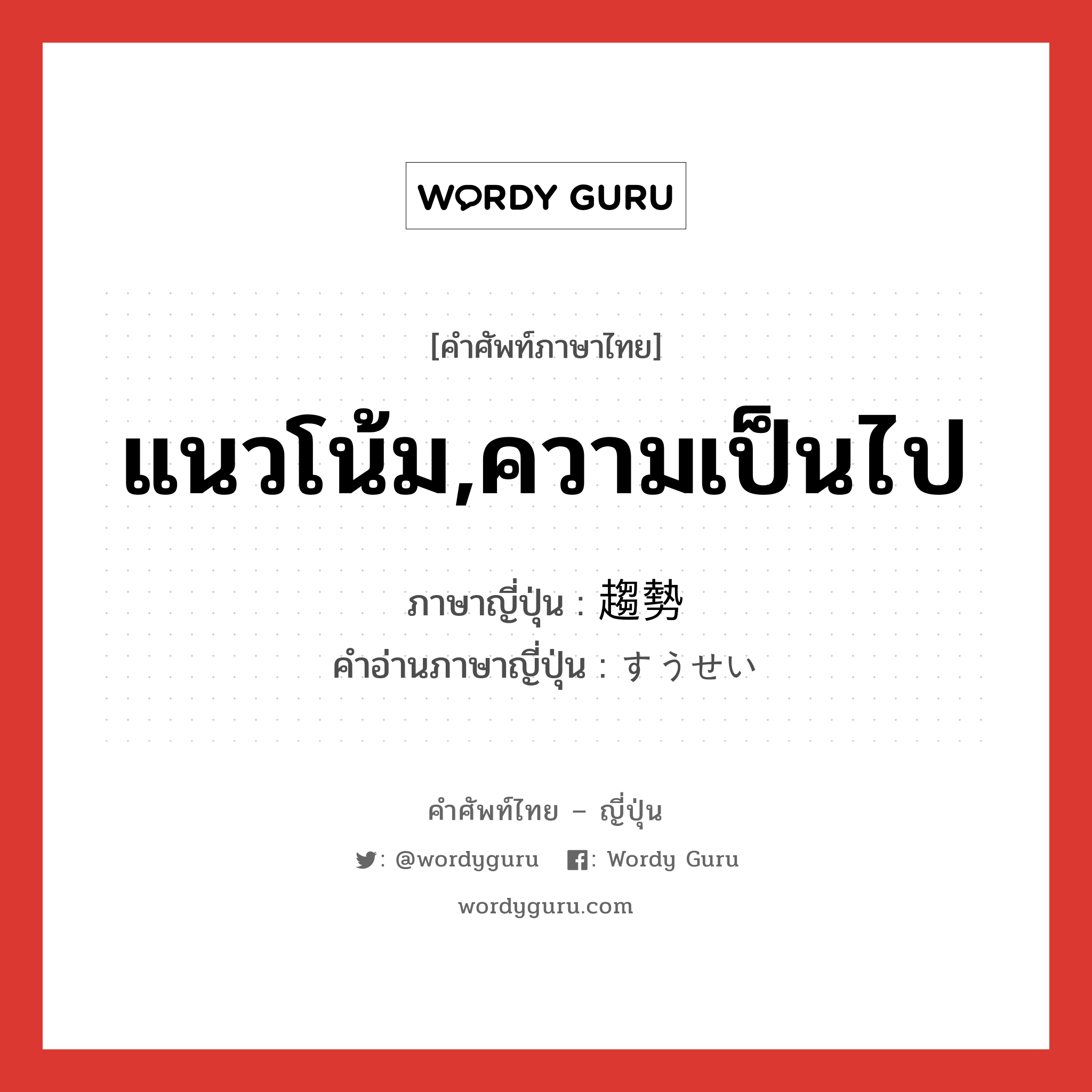 แนวโน้ม,ความเป็นไป ภาษาญี่ปุ่นคืออะไร, คำศัพท์ภาษาไทย - ญี่ปุ่น แนวโน้ม,ความเป็นไป ภาษาญี่ปุ่น 趨勢 คำอ่านภาษาญี่ปุ่น すうせい หมวด n หมวด n