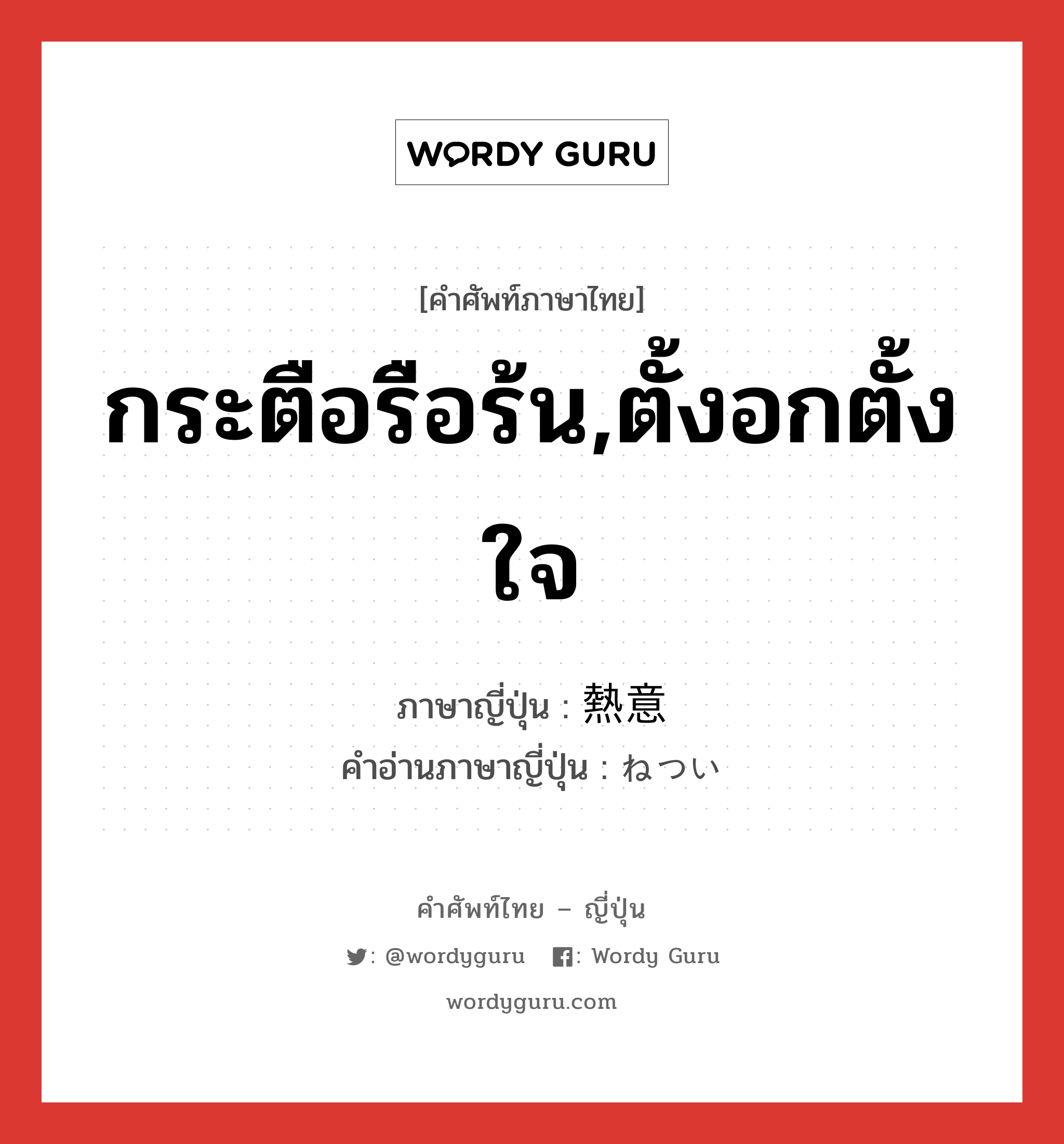 กระตือรือร้น,ตั้งอกตั้งใจ ภาษาญี่ปุ่นคืออะไร, คำศัพท์ภาษาไทย - ญี่ปุ่น กระตือรือร้น,ตั้งอกตั้งใจ ภาษาญี่ปุ่น 熱意 คำอ่านภาษาญี่ปุ่น ねつい หมวด n หมวด n