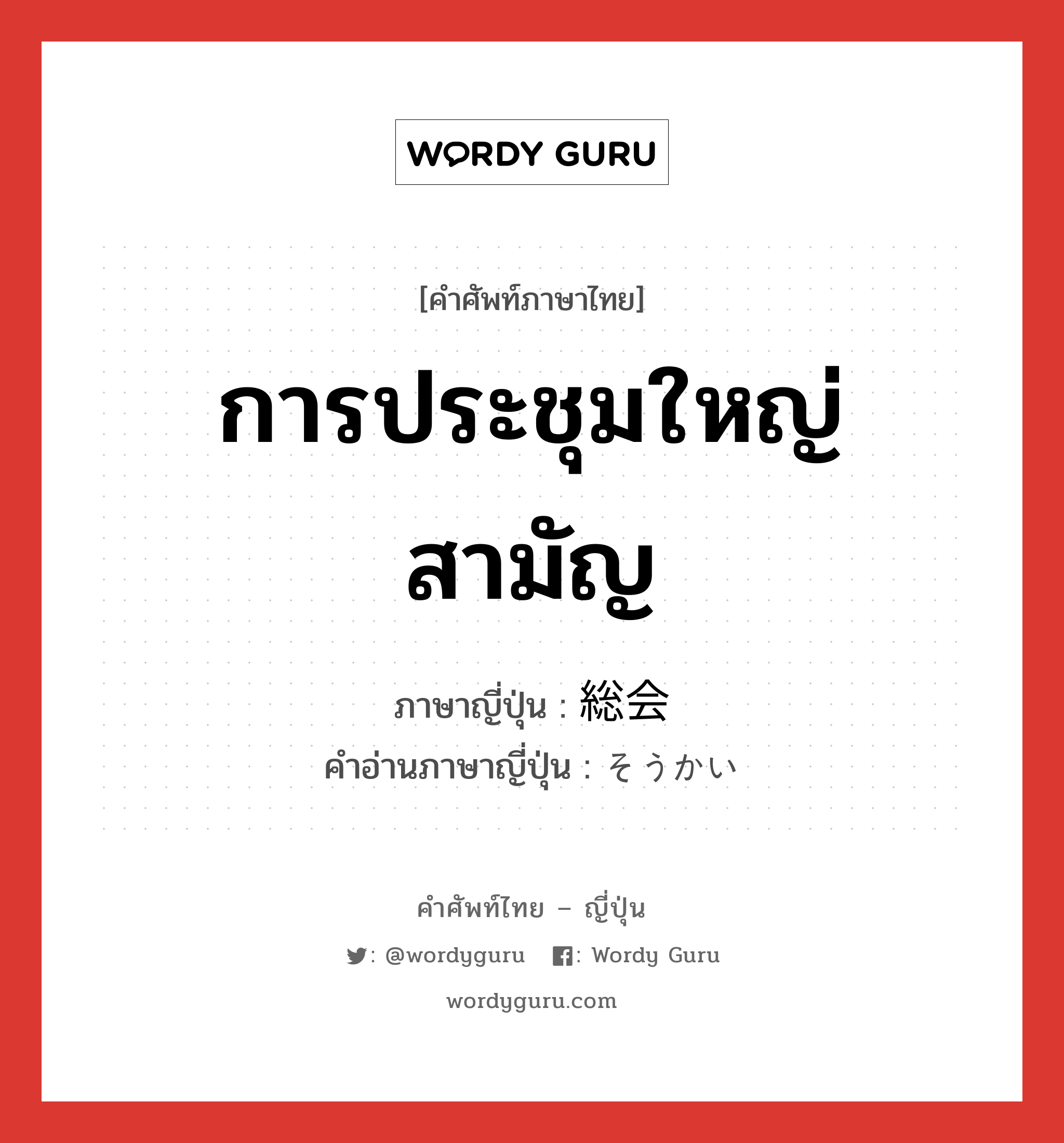 การประชุมใหญ่สามัญ ภาษาญี่ปุ่นคืออะไร, คำศัพท์ภาษาไทย - ญี่ปุ่น การประชุมใหญ่สามัญ ภาษาญี่ปุ่น 総会 คำอ่านภาษาญี่ปุ่น そうかい หมวด n หมวด n