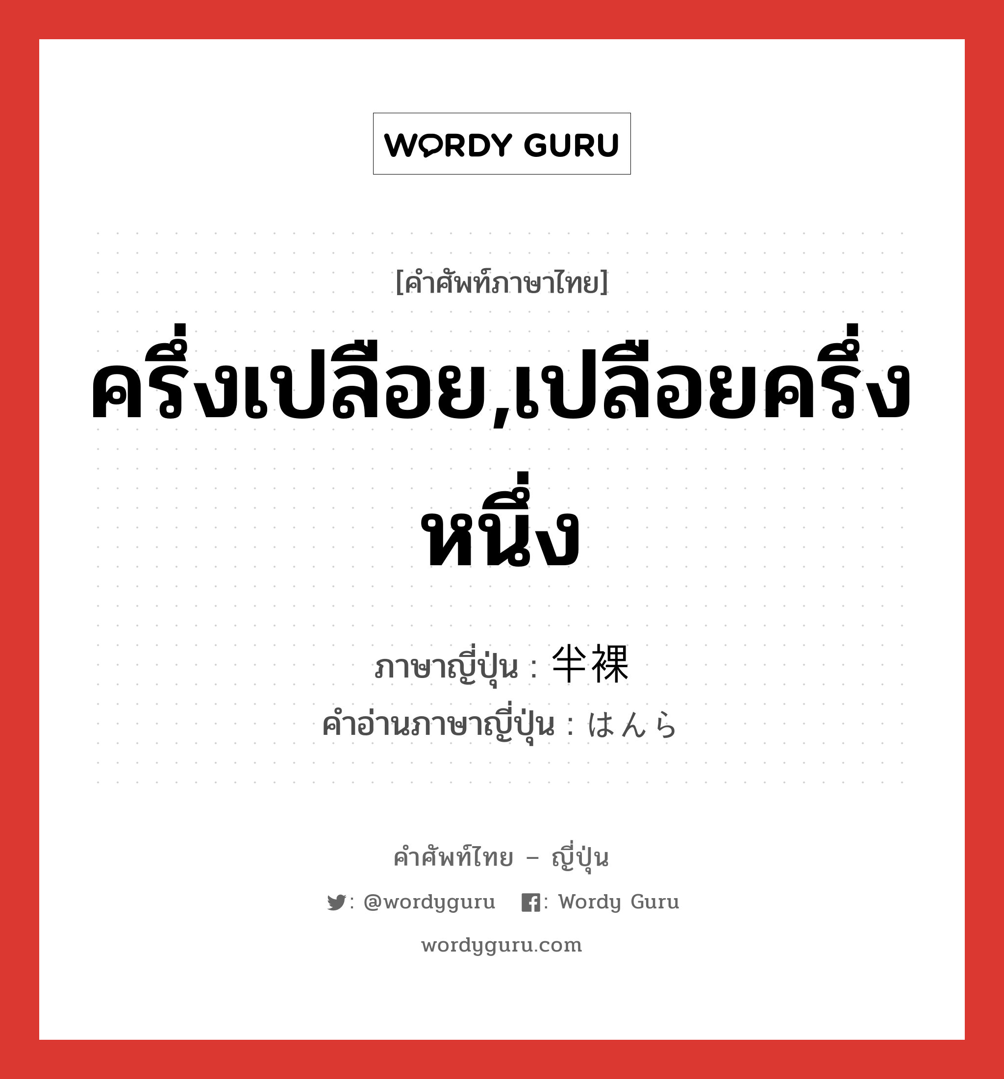 ครึ่งเปลือย,เปลือยครึ่งหนึ่ง ภาษาญี่ปุ่นคืออะไร, คำศัพท์ภาษาไทย - ญี่ปุ่น ครึ่งเปลือย,เปลือยครึ่งหนึ่ง ภาษาญี่ปุ่น 半裸 คำอ่านภาษาญี่ปุ่น はんら หมวด n หมวด n