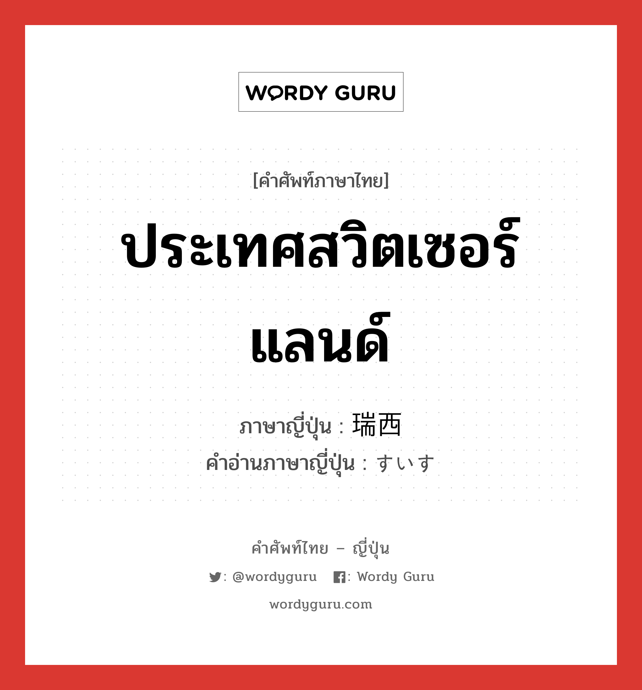 ประเทศสวิตเซอร์แลนด์ ภาษาญี่ปุ่นคืออะไร, คำศัพท์ภาษาไทย - ญี่ปุ่น ประเทศสวิตเซอร์แลนด์ ภาษาญี่ปุ่น 瑞西 คำอ่านภาษาญี่ปุ่น すいす หมวด n หมวด n