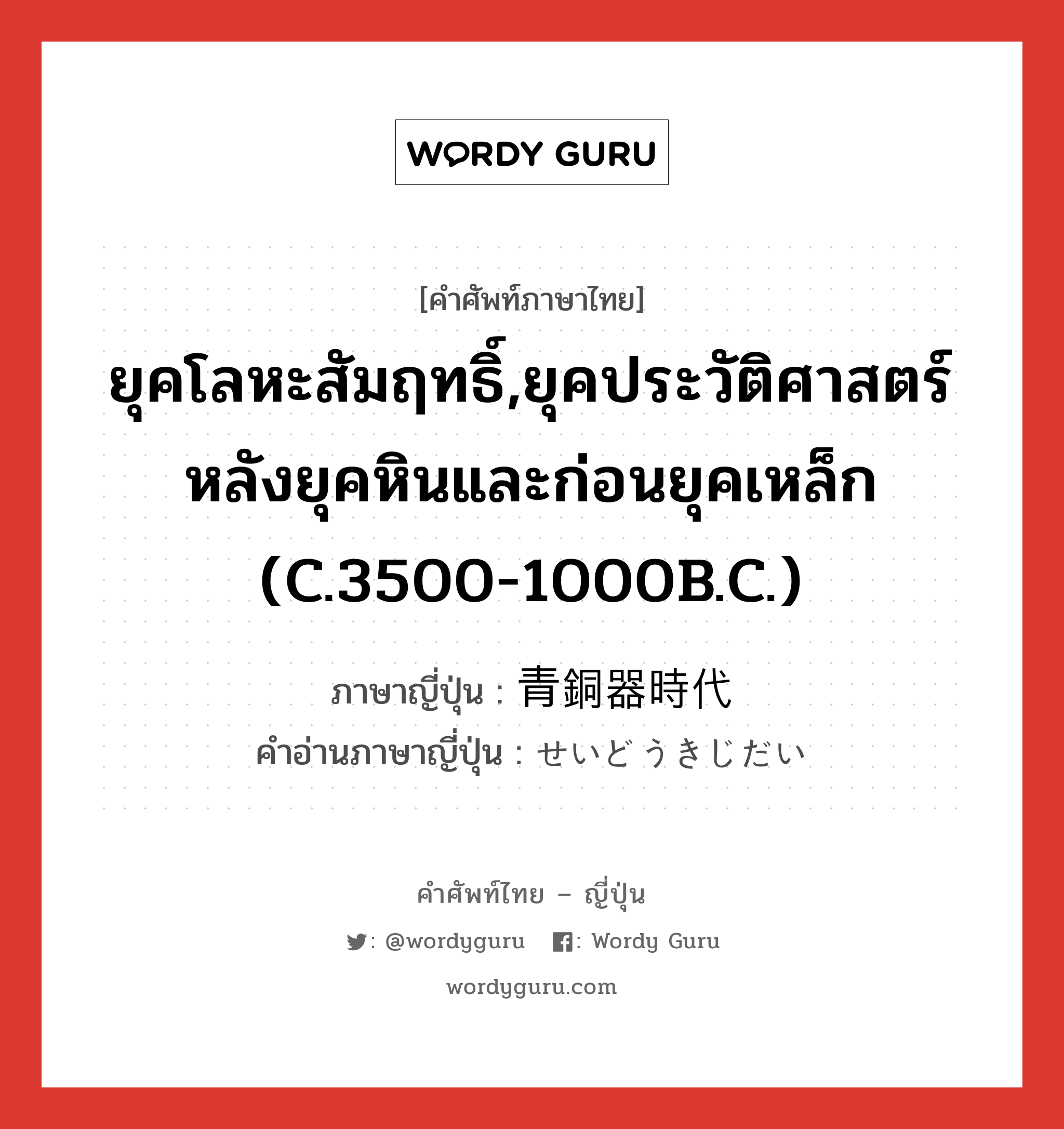 ยุคโลหะสัมฤทธิ์,ยุคประวัติศาสตร์หลังยุคหินและก่อนยุคเหล็ก (c.3500-1000B.C.) ภาษาญี่ปุ่นคืออะไร, คำศัพท์ภาษาไทย - ญี่ปุ่น ยุคโลหะสัมฤทธิ์,ยุคประวัติศาสตร์หลังยุคหินและก่อนยุคเหล็ก (c.3500-1000B.C.) ภาษาญี่ปุ่น 青銅器時代 คำอ่านภาษาญี่ปุ่น せいどうきじだい หมวด n หมวด n