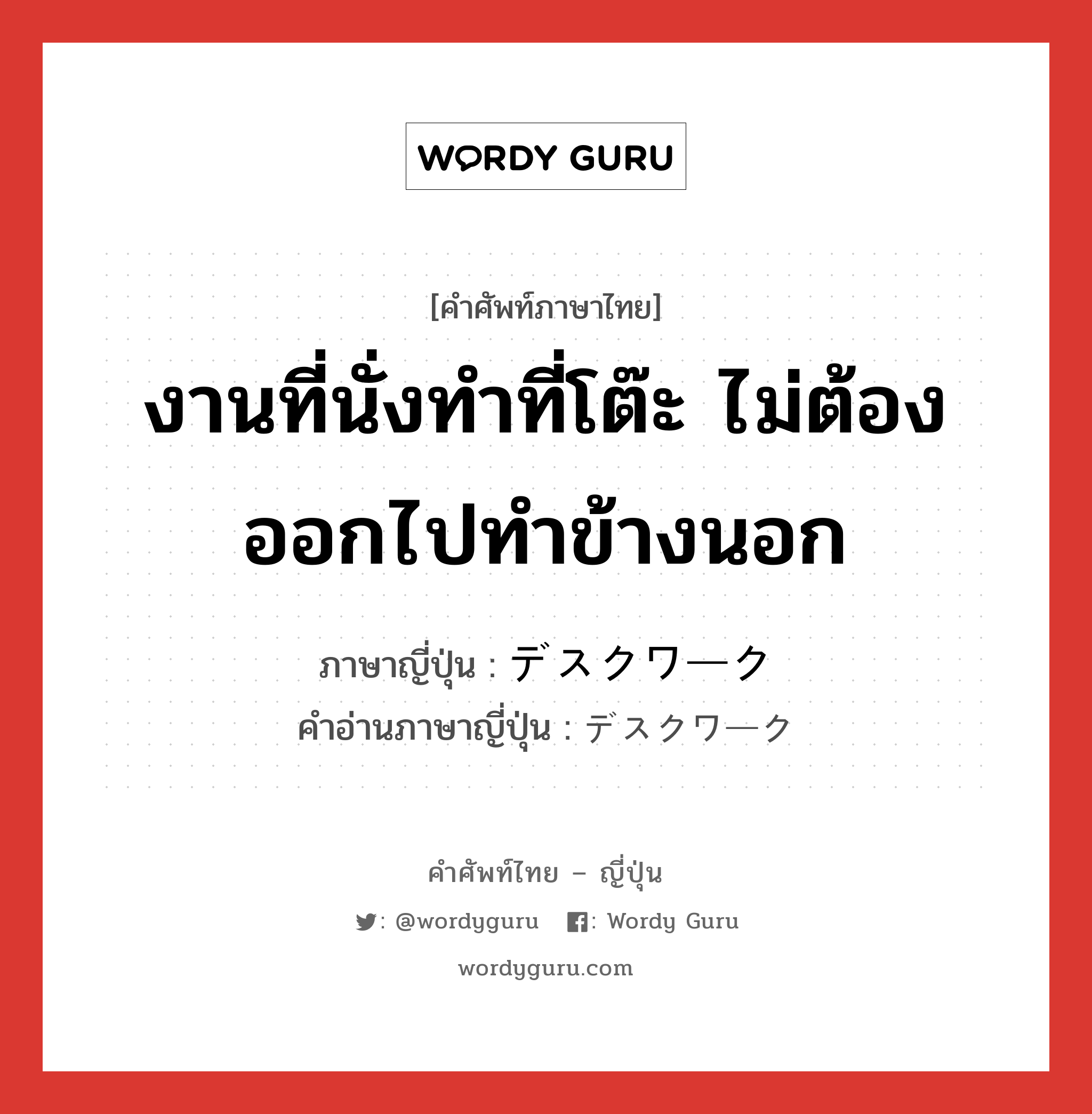 งานที่นั่งทำที่โต๊ะ ไม่ต้องออกไปทำข้างนอก ภาษาญี่ปุ่นคืออะไร, คำศัพท์ภาษาไทย - ญี่ปุ่น งานที่นั่งทำที่โต๊ะ ไม่ต้องออกไปทำข้างนอก ภาษาญี่ปุ่น デスクワーク คำอ่านภาษาญี่ปุ่น デスクワーク หมวด n หมวด n