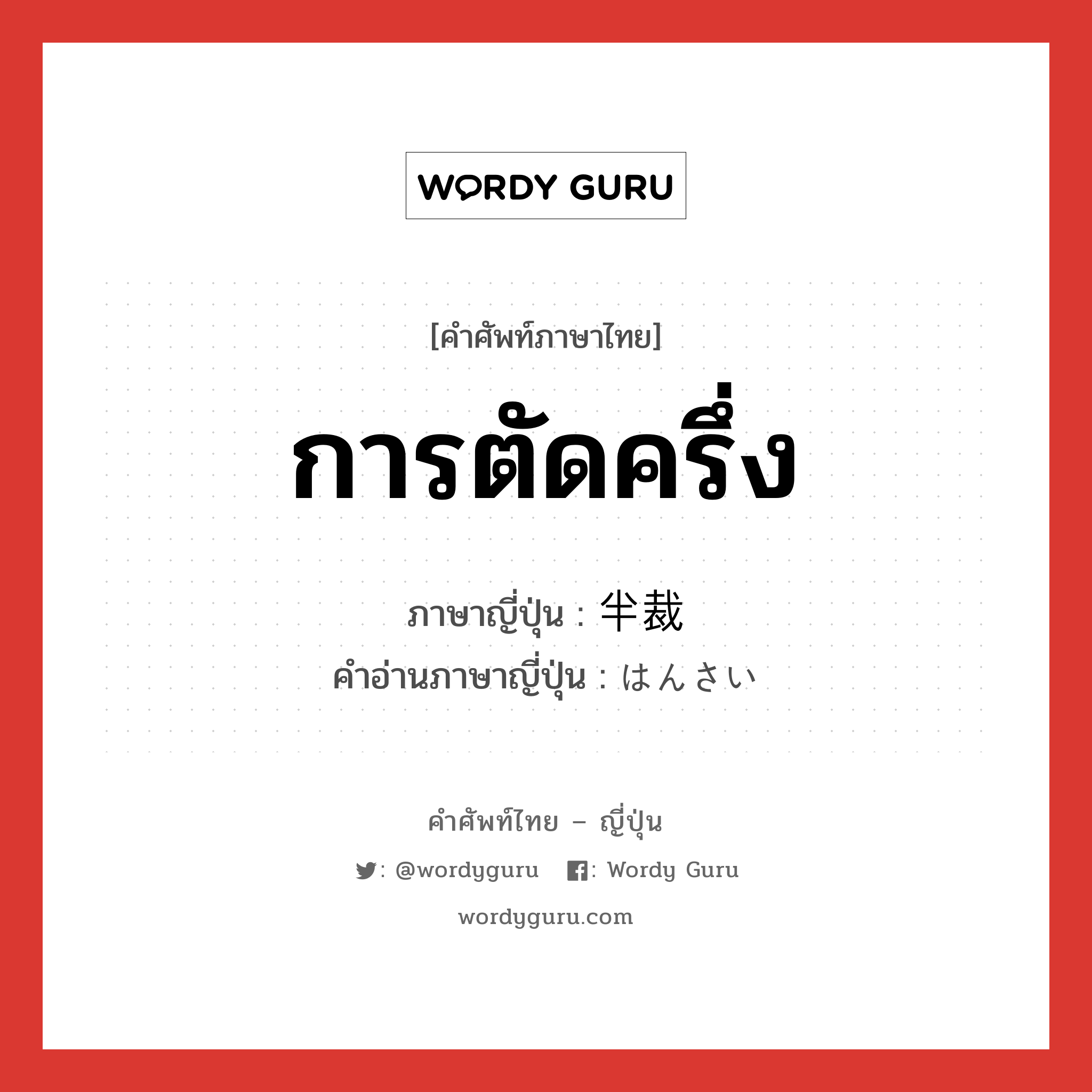 การตัดครึ่ง ภาษาญี่ปุ่นคืออะไร, คำศัพท์ภาษาไทย - ญี่ปุ่น การตัดครึ่ง ภาษาญี่ปุ่น 半裁 คำอ่านภาษาญี่ปุ่น はんさい หมวด n หมวด n