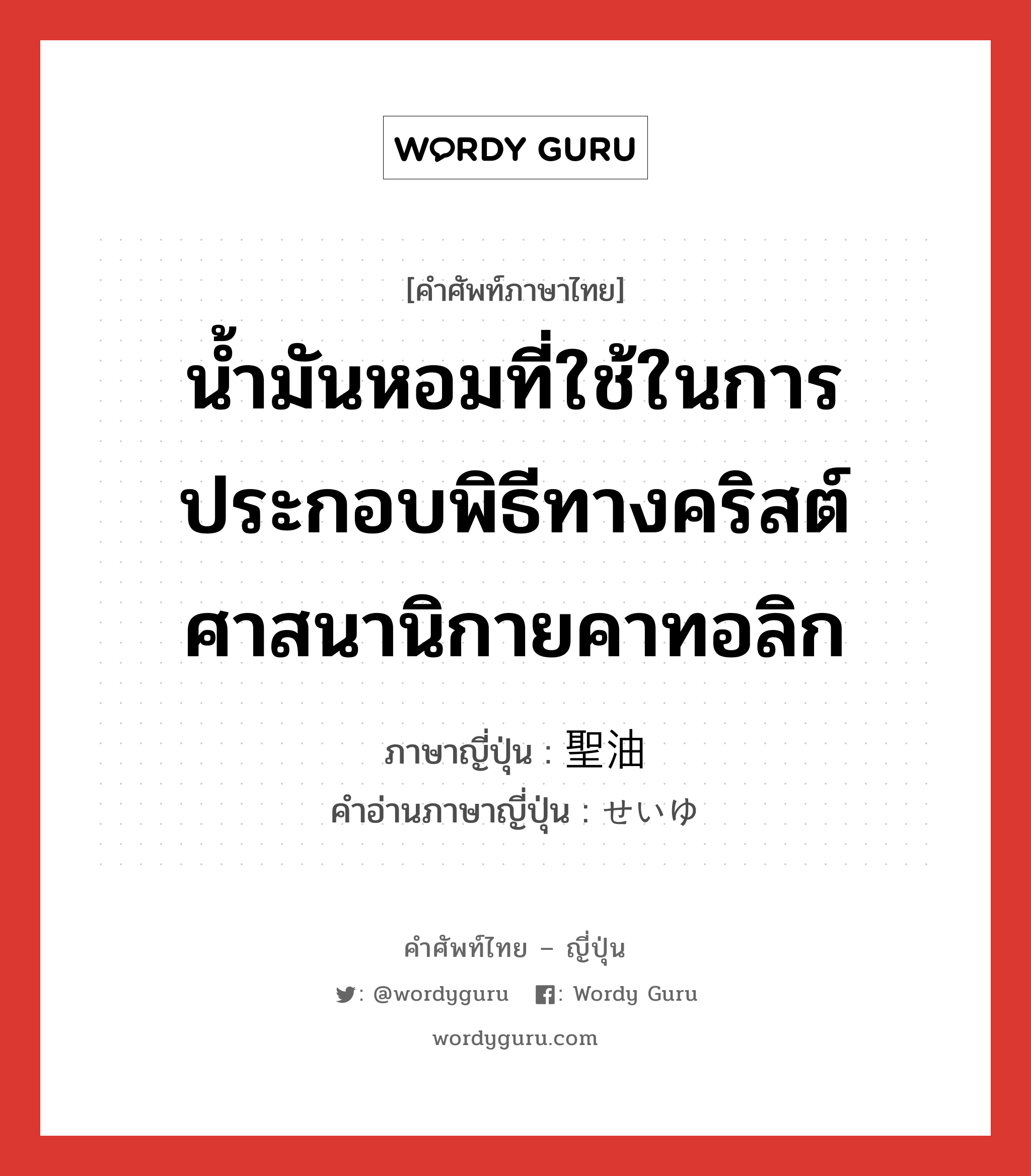 น้ำมันหอมที่ใช้ในการประกอบพิธีทางคริสต์ศาสนานิกายคาทอลิก ภาษาญี่ปุ่นคืออะไร, คำศัพท์ภาษาไทย - ญี่ปุ่น น้ำมันหอมที่ใช้ในการประกอบพิธีทางคริสต์ศาสนานิกายคาทอลิก ภาษาญี่ปุ่น 聖油 คำอ่านภาษาญี่ปุ่น せいゆ หมวด n หมวด n