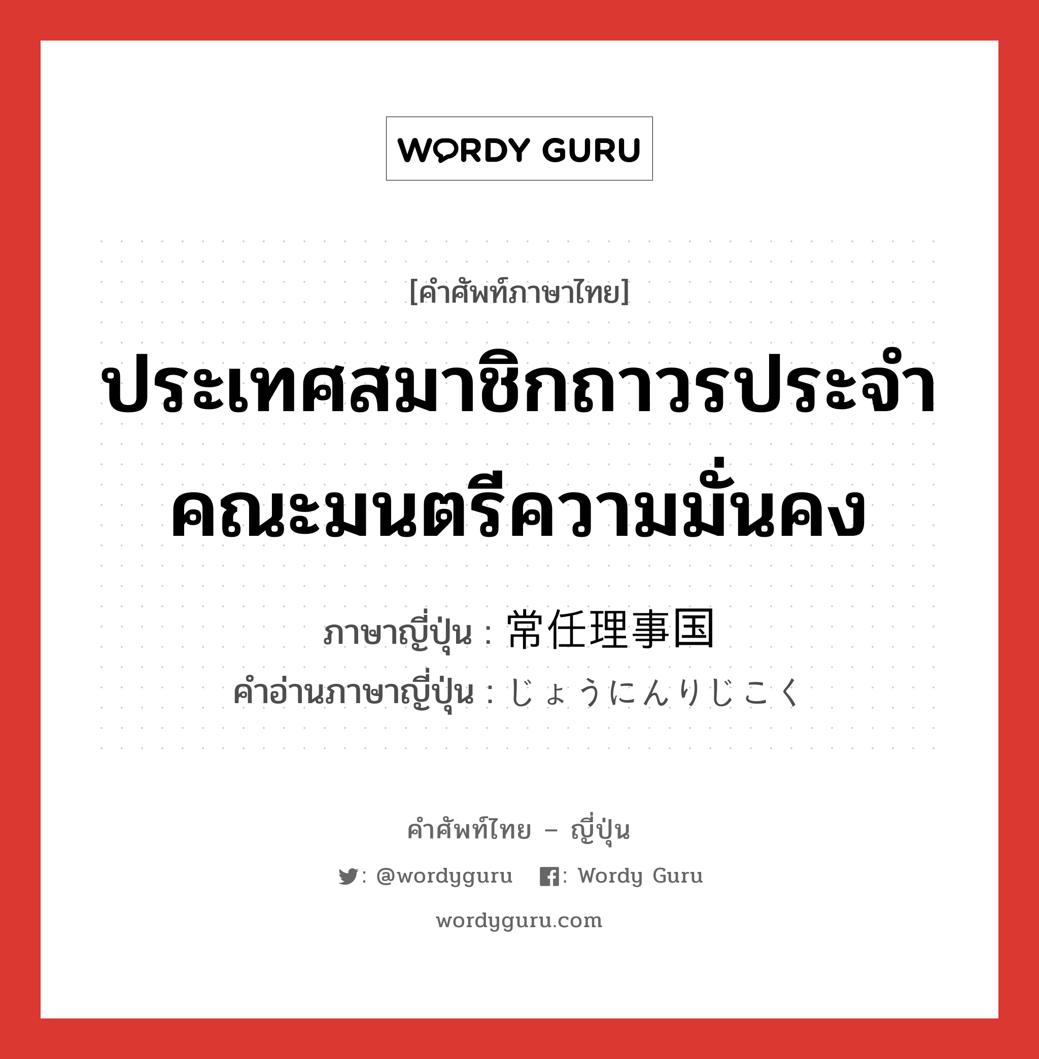 ประเทศสมาชิกถาวรประจำคณะมนตรีความมั่นคง ภาษาญี่ปุ่นคืออะไร, คำศัพท์ภาษาไทย - ญี่ปุ่น ประเทศสมาชิกถาวรประจำคณะมนตรีความมั่นคง ภาษาญี่ปุ่น 常任理事国 คำอ่านภาษาญี่ปุ่น じょうにんりじこく หมวด n หมวด n