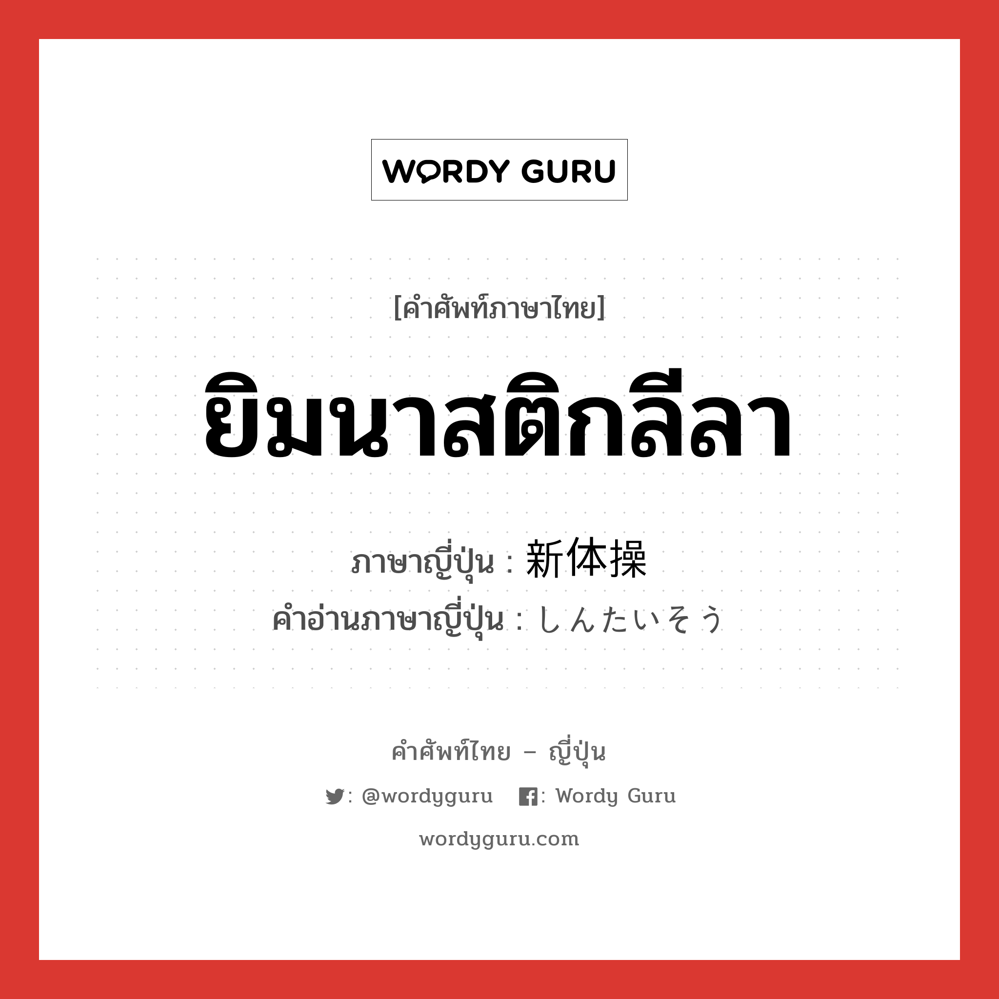 ยิมนาสติกลีลา ภาษาญี่ปุ่นคืออะไร, คำศัพท์ภาษาไทย - ญี่ปุ่น ยิมนาสติกลีลา ภาษาญี่ปุ่น 新体操 คำอ่านภาษาญี่ปุ่น しんたいそう หมวด n หมวด n