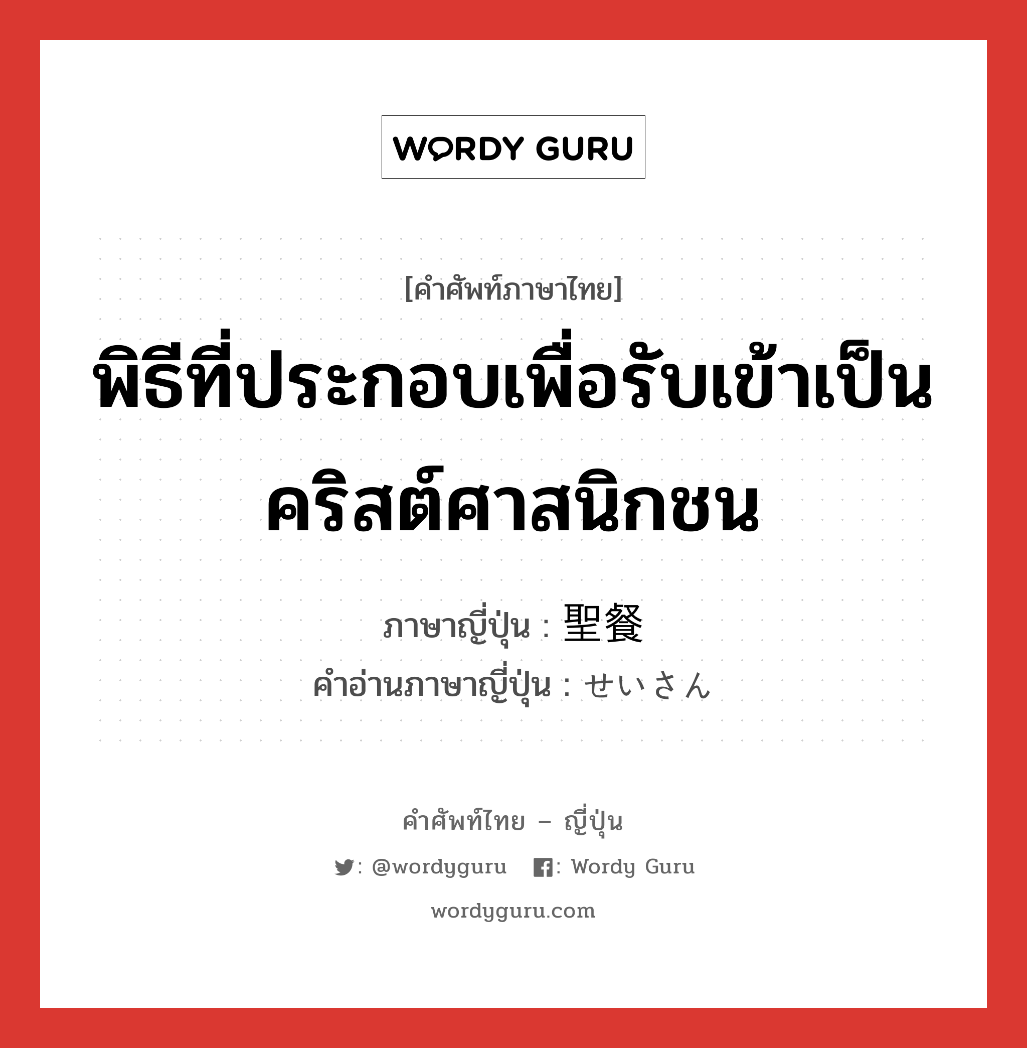 พิธีที่ประกอบเพื่อรับเข้าเป็นคริสต์ศาสนิกชน ภาษาญี่ปุ่นคืออะไร, คำศัพท์ภาษาไทย - ญี่ปุ่น พิธีที่ประกอบเพื่อรับเข้าเป็นคริสต์ศาสนิกชน ภาษาญี่ปุ่น 聖餐 คำอ่านภาษาญี่ปุ่น せいさん หมวด n หมวด n