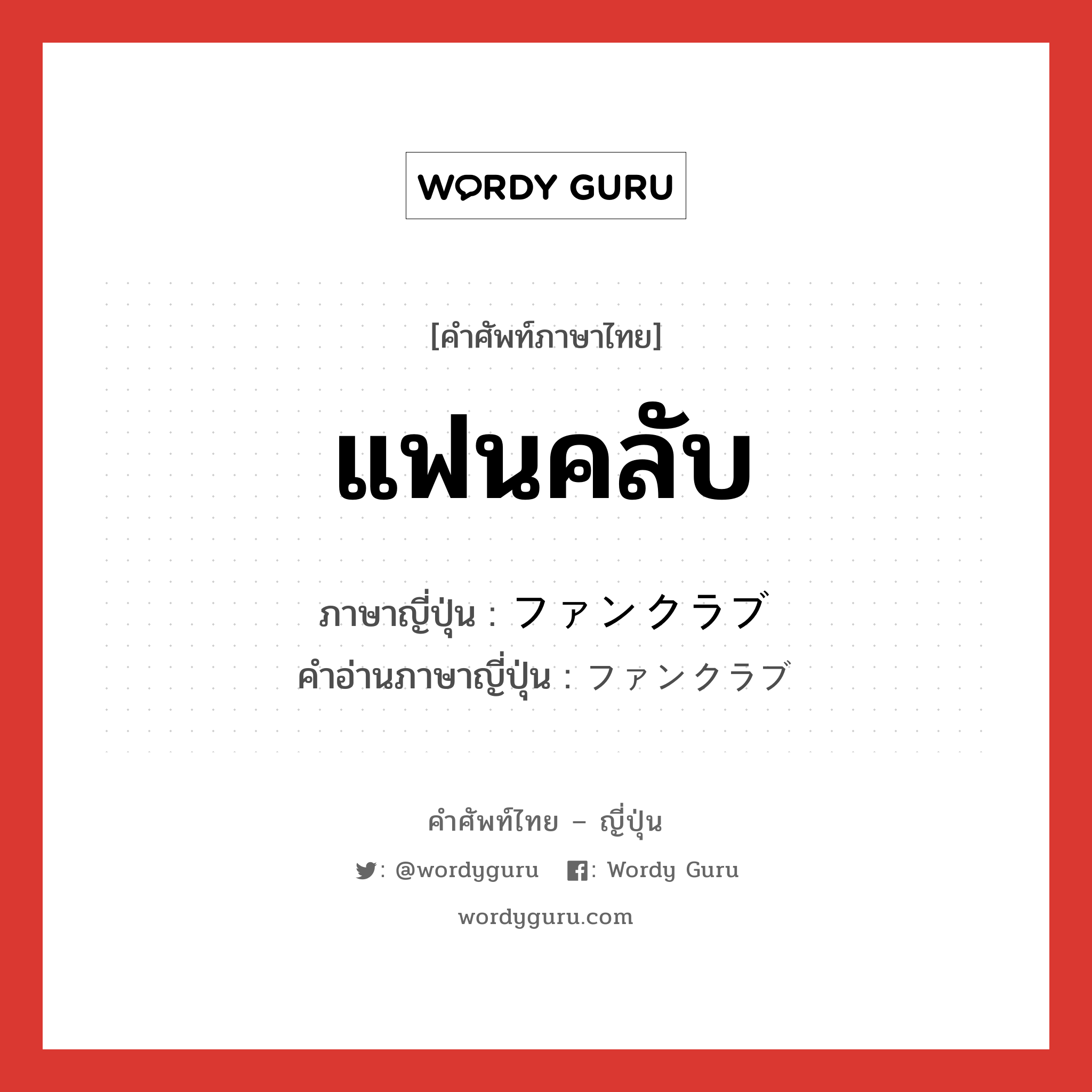 แฟนคลับ ภาษาญี่ปุ่นคืออะไร, คำศัพท์ภาษาไทย - ญี่ปุ่น แฟนคลับ ภาษาญี่ปุ่น ファンクラブ คำอ่านภาษาญี่ปุ่น ファンクラブ หมวด n หมวด n