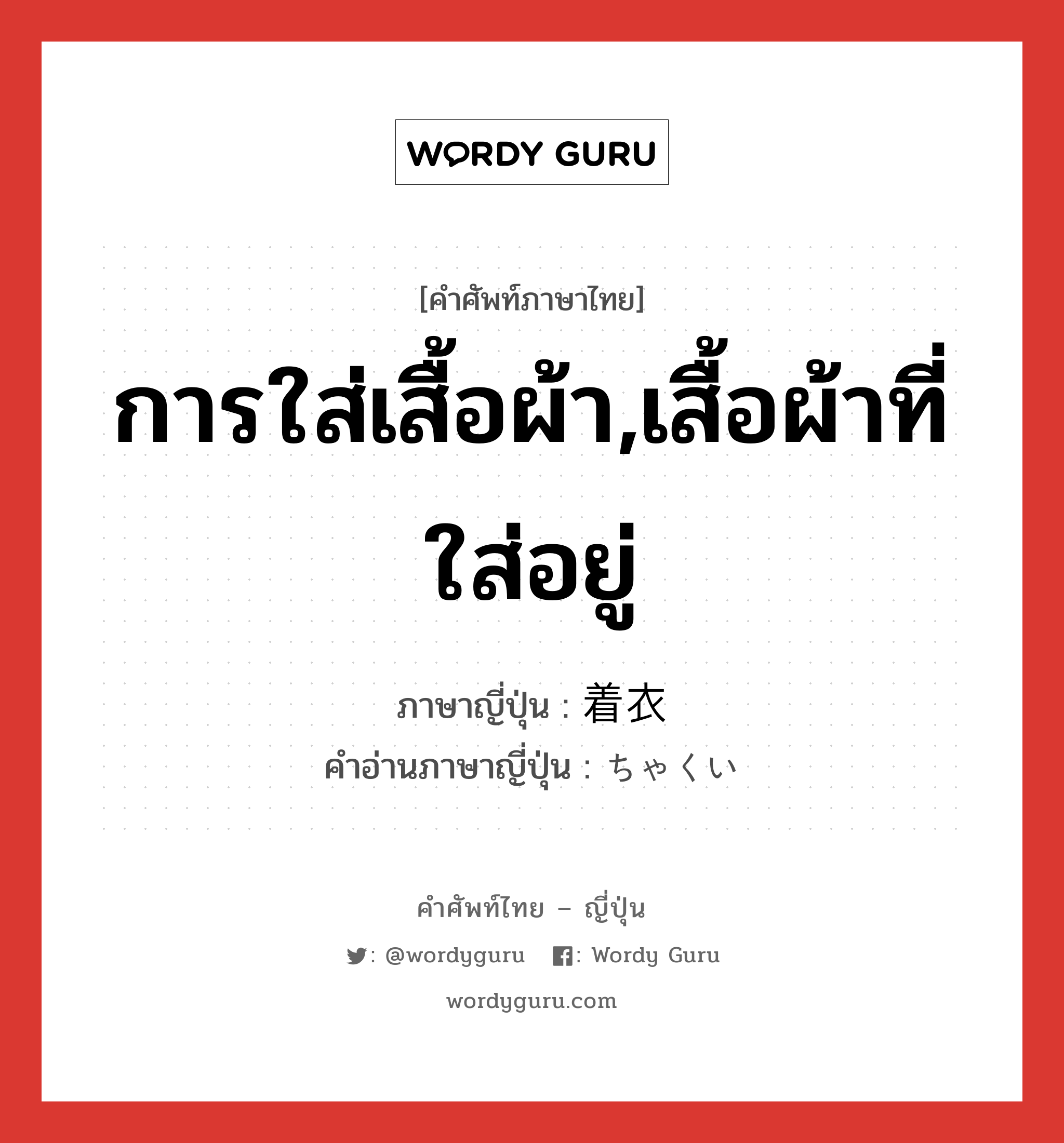 การใส่เสื้อผ้า,เสื้อผ้าที่ใส่อยู่ ภาษาญี่ปุ่นคืออะไร, คำศัพท์ภาษาไทย - ญี่ปุ่น การใส่เสื้อผ้า,เสื้อผ้าที่ใส่อยู่ ภาษาญี่ปุ่น 着衣 คำอ่านภาษาญี่ปุ่น ちゃくい หมวด n หมวด n