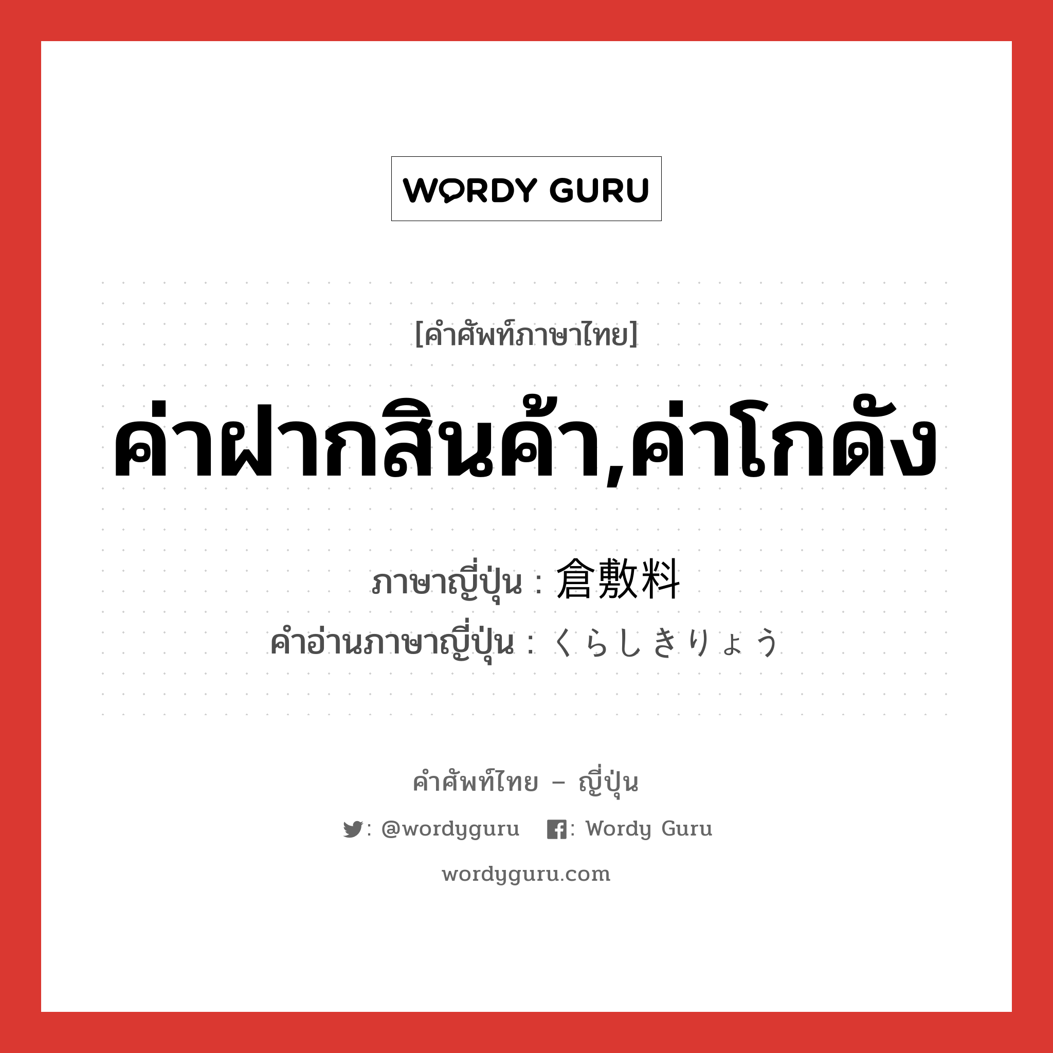 ค่าฝากสินค้า,ค่าโกดัง ภาษาญี่ปุ่นคืออะไร, คำศัพท์ภาษาไทย - ญี่ปุ่น ค่าฝากสินค้า,ค่าโกดัง ภาษาญี่ปุ่น 倉敷料 คำอ่านภาษาญี่ปุ่น くらしきりょう หมวด n หมวด n