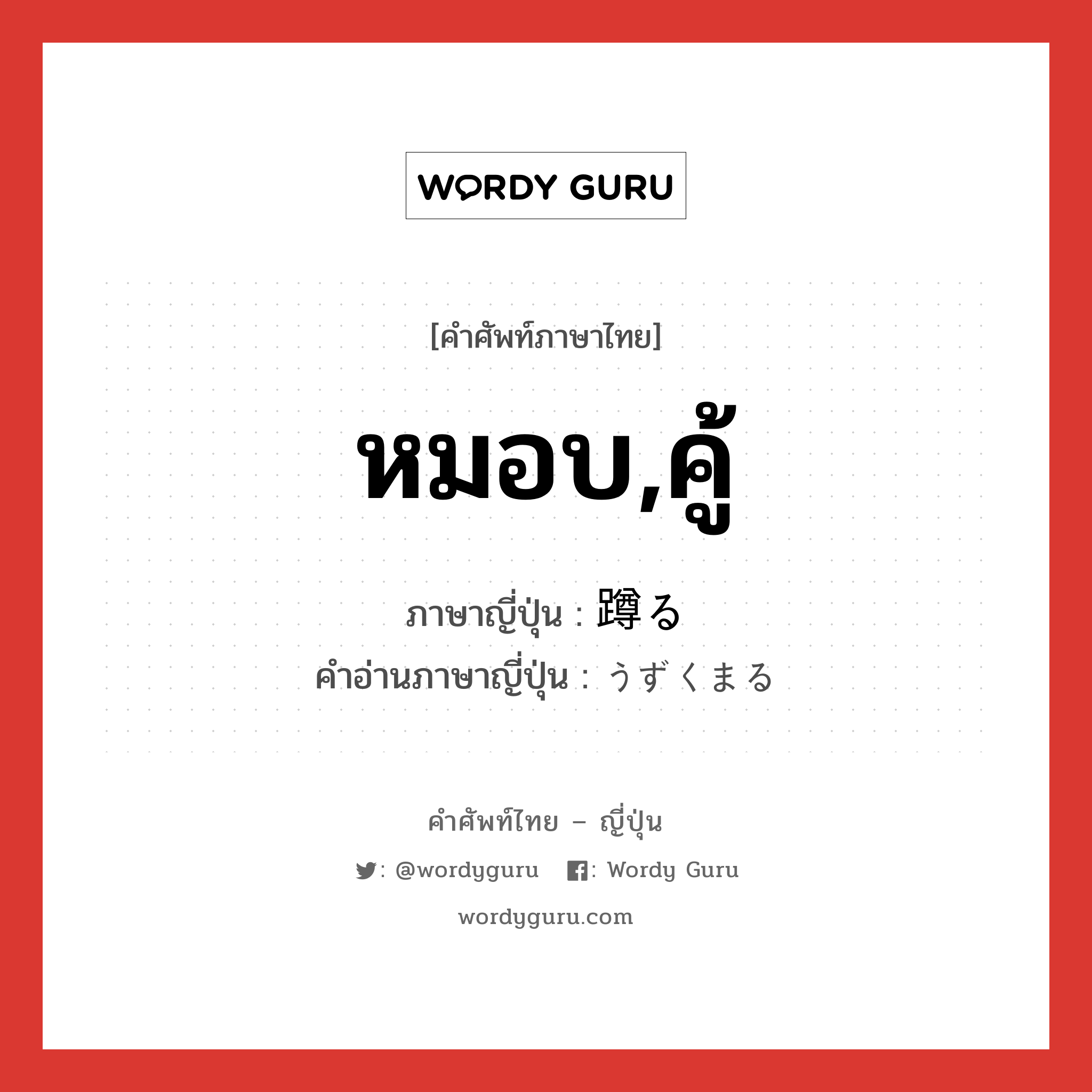 หมอบ,คู้ ภาษาญี่ปุ่นคืออะไร, คำศัพท์ภาษาไทย - ญี่ปุ่น หมอบ,คู้ ภาษาญี่ปุ่น 蹲る คำอ่านภาษาญี่ปุ่น うずくまる หมวด v5r หมวด v5r