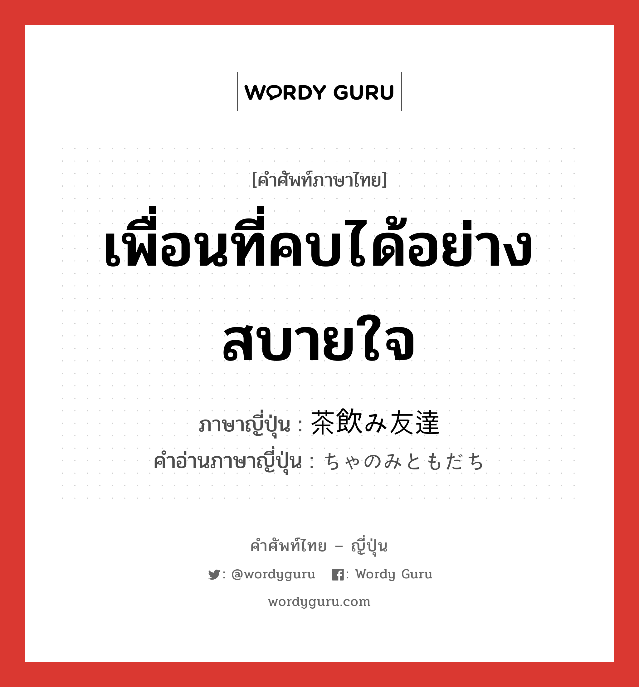 เพื่อนที่คบได้อย่างสบายใจ ภาษาญี่ปุ่นคืออะไร, คำศัพท์ภาษาไทย - ญี่ปุ่น เพื่อนที่คบได้อย่างสบายใจ ภาษาญี่ปุ่น 茶飲み友達 คำอ่านภาษาญี่ปุ่น ちゃのみともだち หมวด n หมวด n