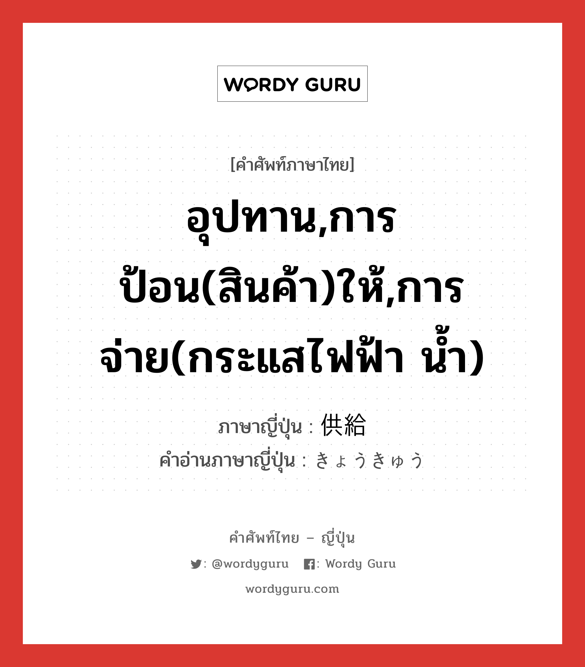 อุปทาน,การป้อน(สินค้า)ให้,การจ่าย(กระแสไฟฟ้า น้ำ) ภาษาญี่ปุ่นคืออะไร, คำศัพท์ภาษาไทย - ญี่ปุ่น อุปทาน,การป้อน(สินค้า)ให้,การจ่าย(กระแสไฟฟ้า น้ำ) ภาษาญี่ปุ่น 供給 คำอ่านภาษาญี่ปุ่น きょうきゅう หมวด n หมวด n