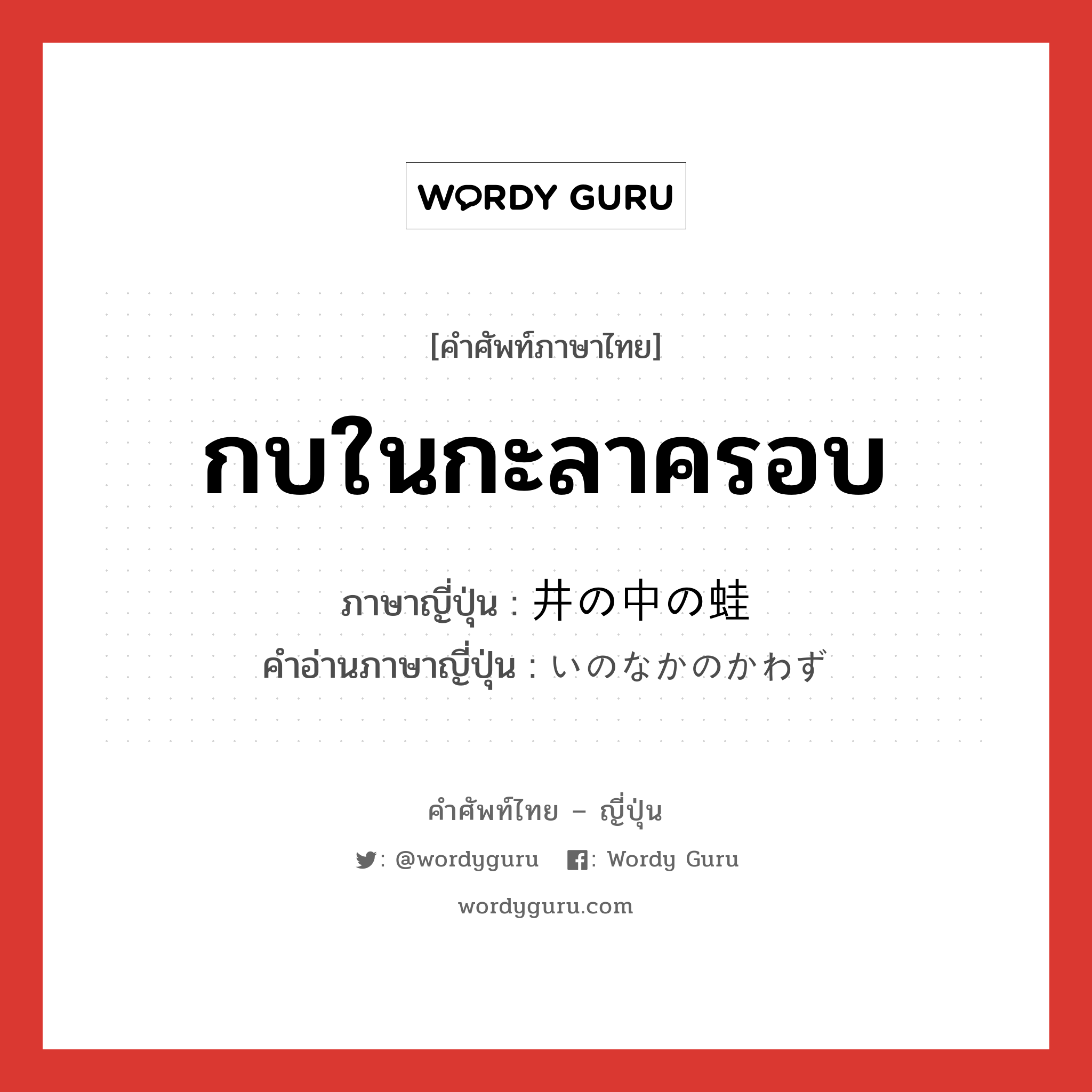 กบในกะลาครอบ ภาษาญี่ปุ่นคืออะไร, คำศัพท์ภาษาไทย - ญี่ปุ่น กบในกะลาครอบ ภาษาญี่ปุ่น 井の中の蛙 คำอ่านภาษาญี่ปุ่น いのなかのかわず หมวด exp หมวด exp