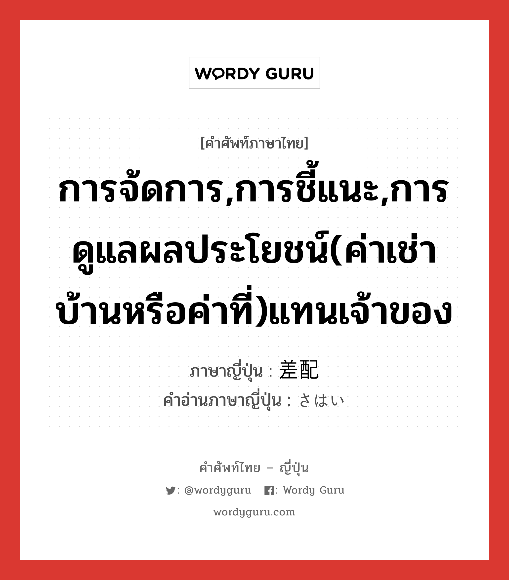 การจ้ดการ,การชี้แนะ,การดูแลผลประโยชน์(ค่าเช่าบ้านหรือค่าที่)แทนเจ้าของ ภาษาญี่ปุ่นคืออะไร, คำศัพท์ภาษาไทย - ญี่ปุ่น การจ้ดการ,การชี้แนะ,การดูแลผลประโยชน์(ค่าเช่าบ้านหรือค่าที่)แทนเจ้าของ ภาษาญี่ปุ่น 差配 คำอ่านภาษาญี่ปุ่น さはい หมวด n หมวด n