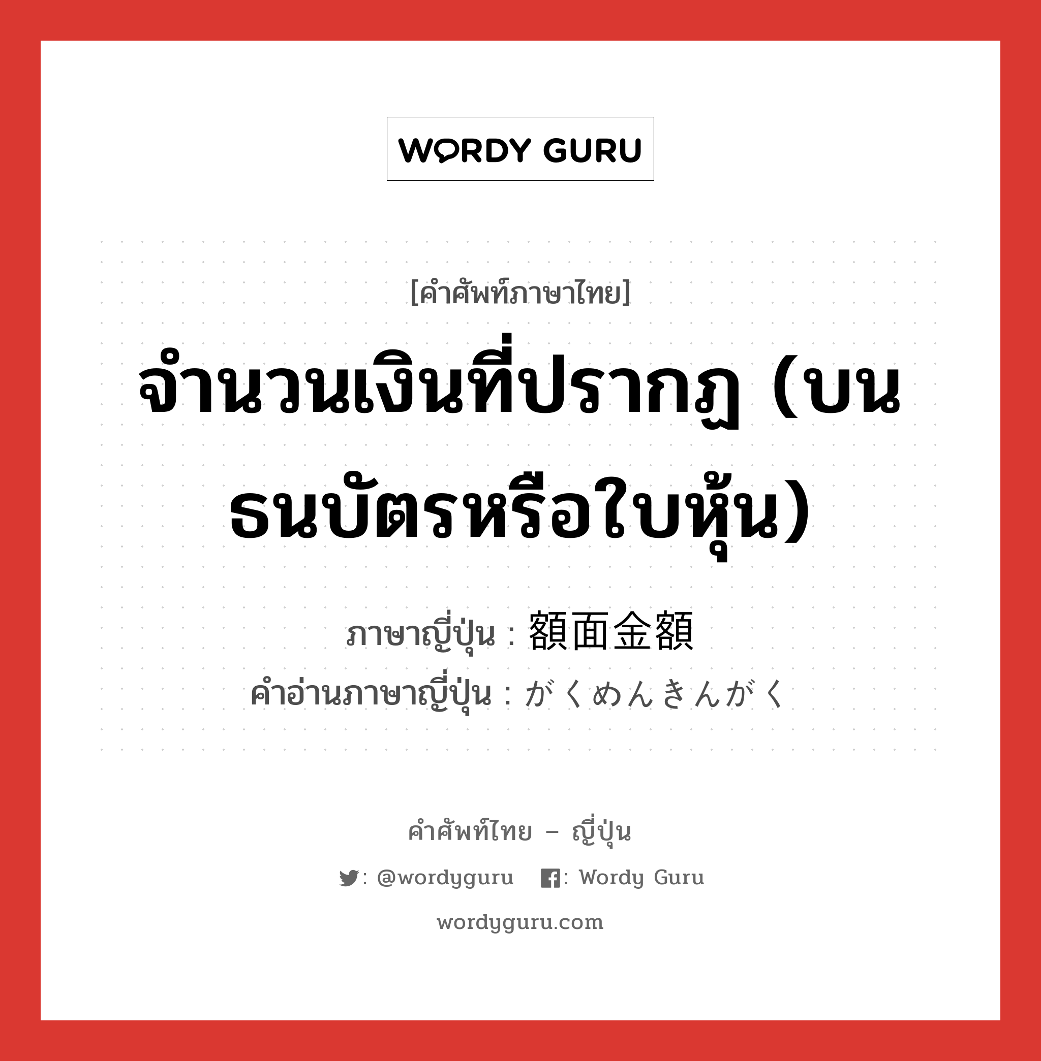 จำนวนเงินที่ปรากฏ (บนธนบัตรหรือใบหุ้น) ภาษาญี่ปุ่นคืออะไร, คำศัพท์ภาษาไทย - ญี่ปุ่น จำนวนเงินที่ปรากฏ (บนธนบัตรหรือใบหุ้น) ภาษาญี่ปุ่น 額面金額 คำอ่านภาษาญี่ปุ่น がくめんきんがく หมวด n หมวด n