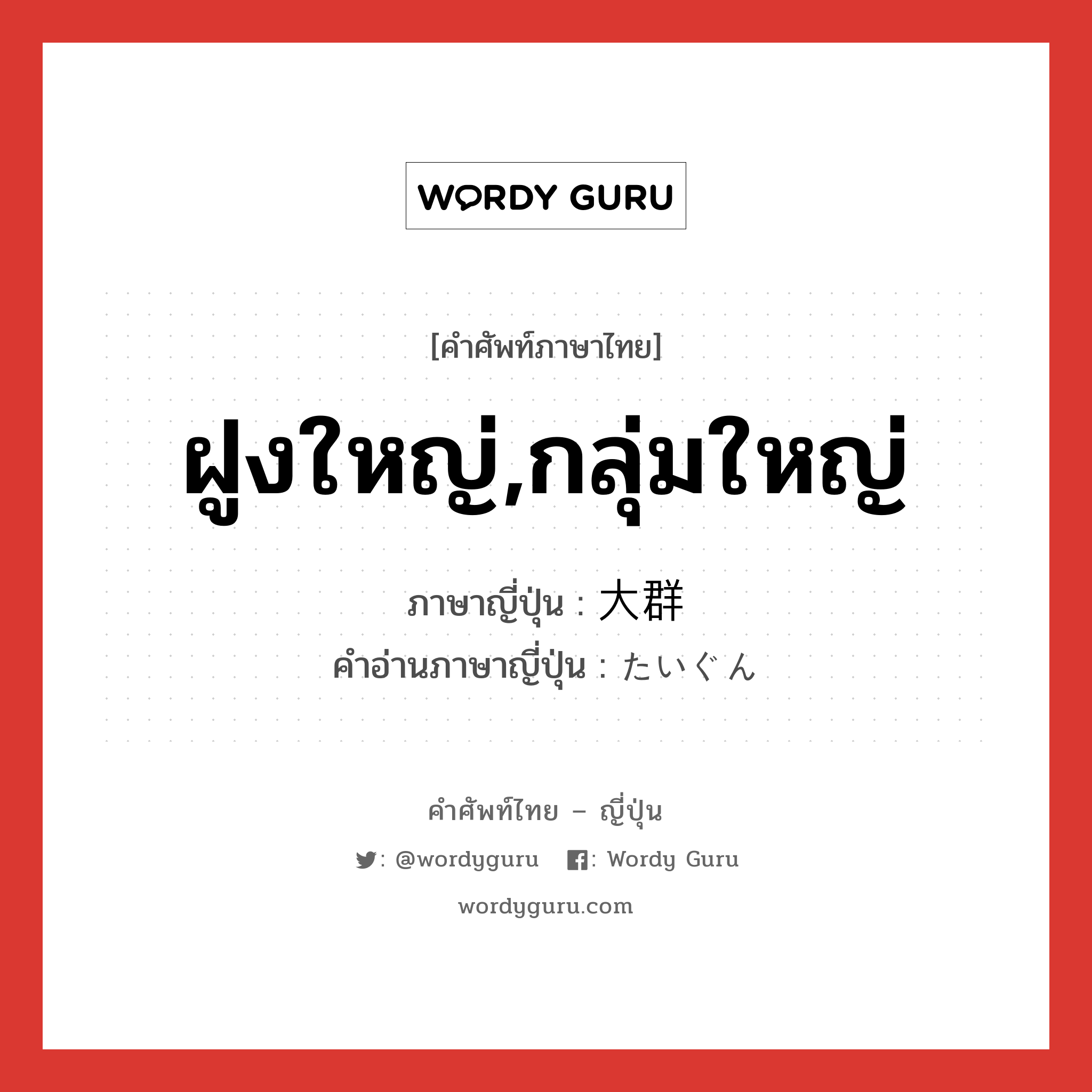 ฝูงใหญ่,กลุ่มใหญ่ ภาษาญี่ปุ่นคืออะไร, คำศัพท์ภาษาไทย - ญี่ปุ่น ฝูงใหญ่,กลุ่มใหญ่ ภาษาญี่ปุ่น 大群 คำอ่านภาษาญี่ปุ่น たいぐん หมวด n หมวด n