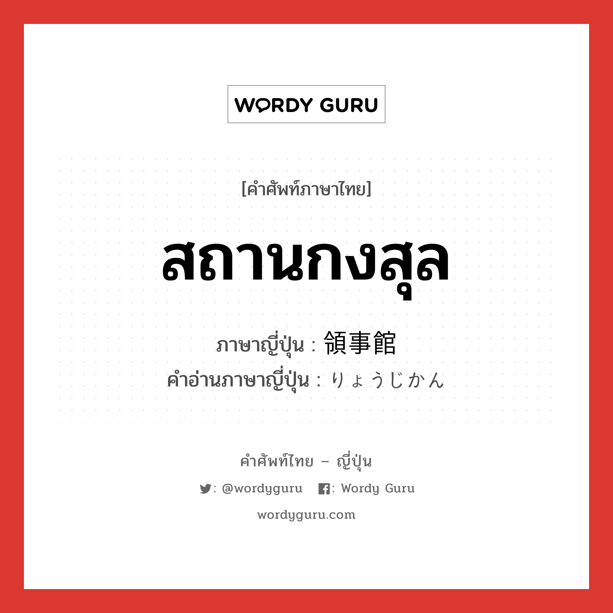 สถานกงสุล ภาษาญี่ปุ่นคืออะไร, คำศัพท์ภาษาไทย - ญี่ปุ่น สถานกงสุล ภาษาญี่ปุ่น 領事館 คำอ่านภาษาญี่ปุ่น りょうじかん หมวด n หมวด n