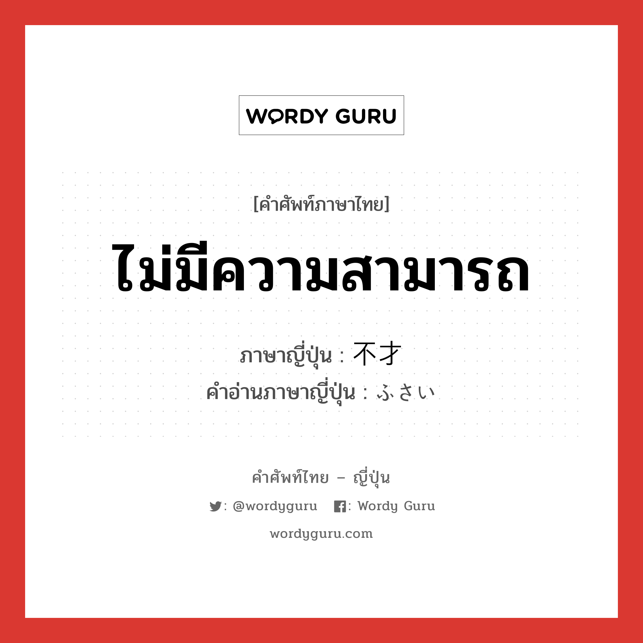 ไม่มีความสามารถ ภาษาญี่ปุ่นคืออะไร, คำศัพท์ภาษาไทย - ญี่ปุ่น ไม่มีความสามารถ ภาษาญี่ปุ่น 不才 คำอ่านภาษาญี่ปุ่น ふさい หมวด n หมวด n